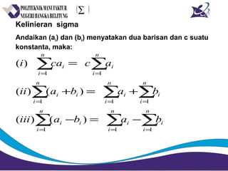 Kelinieran sigma
Andaikan (ai) dan (bi) menyatakan dua barisan dan c suatu
konstanta, maka:
∑∑∑
∑∑∑
∑∑
===
===
==
−=−
+=+
=
n
i
i
n
i
i
n
i
ii
n
i
i
n
i
i
n
i
ii
n
i
i
n
i
i
babaiii
babaii
accai
111
111
11
)()(
)()(
)(
( )∑
 