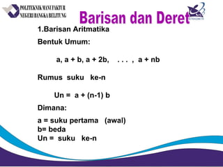 1.Barisan Aritmatika
Bentuk Umum:
a, a + b, a + 2b, . . . , a + nb
Rumus suku ke-n
Un = a + (n-1) b
Dimana:
a = suku pertama (awal)
b= beda
Un = suku ke-n
 