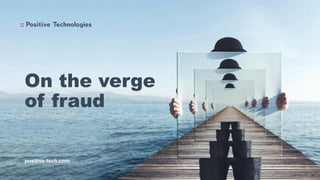 On the verge
of fraud
positive-tech.com
 