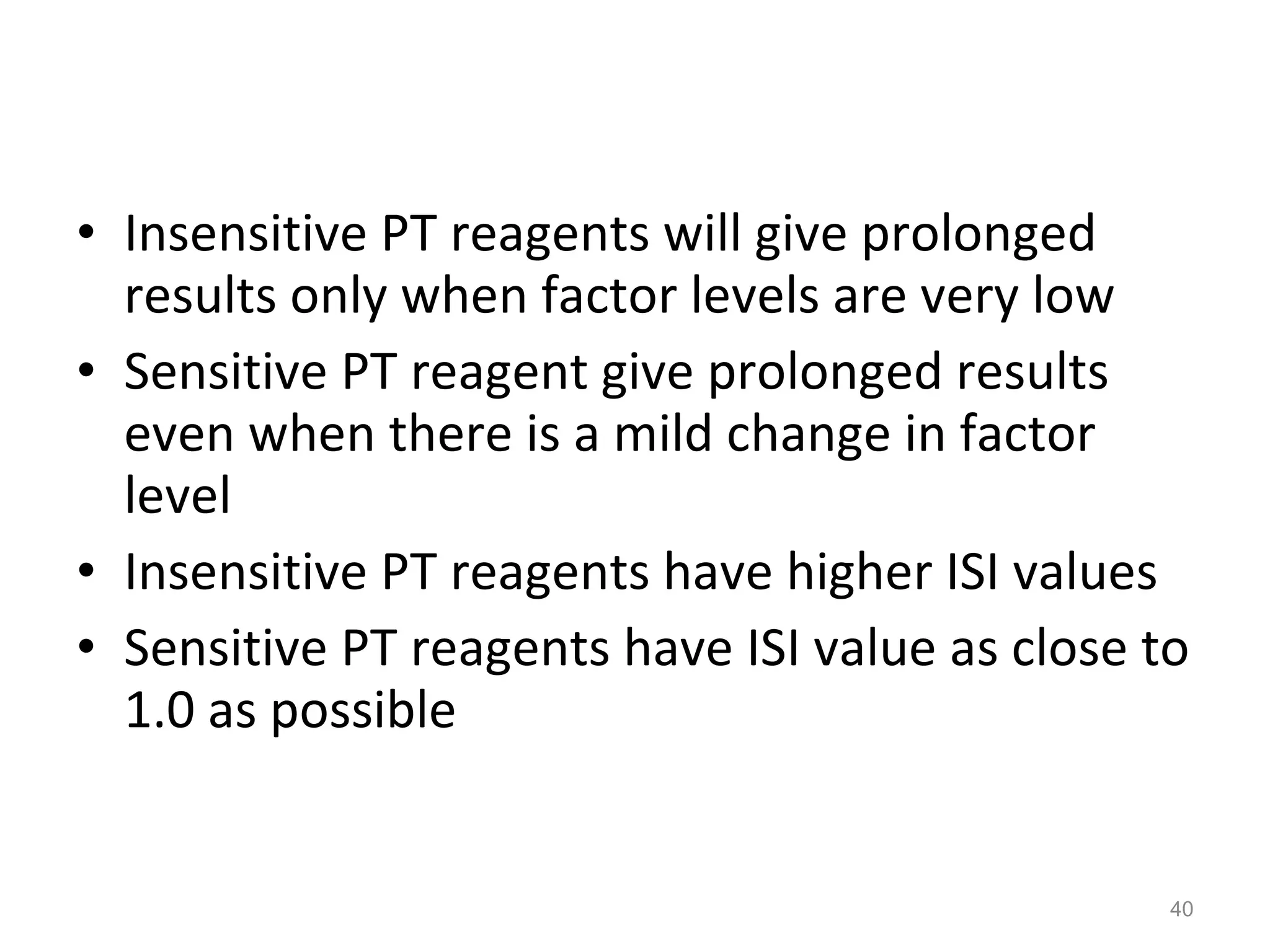 Insensitive PT reagents will give prolonged results only when factor levels are very low Sensitive PT reagent give prolonged results even when there is a mild change in factor level  Insensitive PT reagents have higher ISI values  Sensitive PT reagents have ISI value as close to 1.0 as possible 