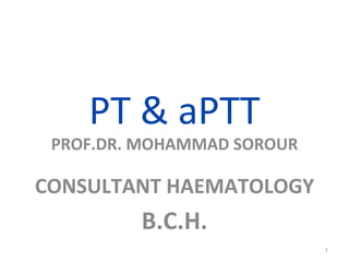 PT & aPTT PROF.DR. MOHAMMAD SOROUR CONSULTANT HAEMATOLOGY B.C.H. 