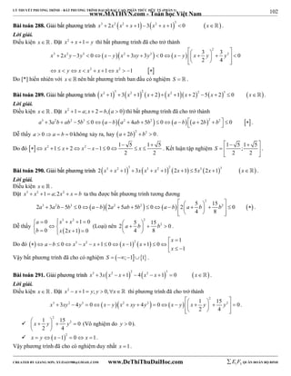 102 
LÝ THUYẾT PHƯƠNG TRÌNH – BẤT PHƯƠNG TRÌNH ĐẠI SỐ BẬC CAO, PHÂN THỨC HỮU TỶ (PHẦN 1) 
_______________________________________________________________________________________________________________________________________________________________ 
www.MATHVN.com - Toán học Việt Nam 
BBààii ttooáánn 228888.. GGiiảảii bbấấtt pphhưươơnngg ttrrììnnhh       x3  2x2 x2  x 1 3 x2  x 1 3  0 x . 
Lời giải. 
Điều kiện x. Đặt x2  x 1  y thì bất phương trình đã cho trở thành 
                   
2 3 0 3 3 0 3 3 0 
     
3 2 3 2 2 2 
x x y y x y x xy y x y x y y 
x y x x x x 
  
2 
2 2 
2 4 
1 1 
   
          
Do [*] hiển nhiên với x   nên bất phương trình ban đầu có nghiệm S   . 
BBààii ttooáánn 228899.. GGiiảảii bbấấtt pphhưươơnngg ttrrììnnhh              x2 1 3  3 x2 1 2 x  2  x2 1 x  2 2 5 x  2 3  0 x . 
Lời giải. 
Điều kiện x. Đặt x2 1  a; x  2  b,a  0 thì bất phương trình đã cho trở thành 
a3  3a2b  ab2 5b3  0a ba2  4ab  5b2   0a  b a  2b2  b2   0  . 
Dễ thấy a  0a  b  0 không xảy ra, hay a  2b2  b2  0. 
Do đó   2 1 2 2 1 0 1 5 1 5 
    
   
  
  
            . Kết luận tập nghiệm 1 5 ;1 5 
x x x x x 
2 2 
2 2 
S 
. 
BBààii ttooáánn 229900.. GGiiảảii bbấấtt pphhưươơnngg ttrrììnnhh           2 x3  x2 1 3  3x x3  x2 1 2 2x 1  5x3 2x 1 3 x . 
Lời giải. 
Điều kiện x   . 
Đặt x3  x2 1  a;2x2  x  b ta thu được bất phương trình tương đương 
   2 
                   
2 3 3 2 5 3 0 2 2 5 5 2 0 2 5 15 2 0 
       
a a b b a b a ab b a b a b b 
4 8 
    
. 
             
0 3 2 1 0 
0 2 1 0 
a x x 
b x x 
Dễ thấy   
(Loại) nên 
2 
2 5 15 2 0 
 a  b  b  
 4  
8 
. 
x 
  1 
Do đó a b 0 x 3 x 2 x 1 0  x 1 2  x 
1  0 
                 
1 
  
x 
Vậy bất phương trình đã cho có nghiệm S  ;11 . 
BBààii ttooáánn 229911.. GGiiảảii pphhưươơnngg ttrrììnnhh       x3  3x x2  x 1 2  4 x2  x 1 3  0 x . 
Lời giải. 
Điều kiện x. Đặt x2  x 1  y; y  0,x thì phương trình đã cho trở thành 
                   
3 3 2 4 3 0 2 4 2 0 1 15 2 0 
     
2 
x xy y x y x xy y x y x y y 
2 4 
   
. 
 
2 
1 15 2 0 
2 4 
 x  y   y  
  
(Vô nghiệm do y  0). 
  2 x  y x 1  0 x 1. 
Vậy phương trình đã cho có nghiệm duy nhất x 1. 
----------------------------------------------------------------------------------------------------------------------------------------------------------------------------------------------------------------------------------------------- 
CREATED BY GIANG SƠN; XYZ1431988@GMAIL.COM www.DeThiThuDaiHoc.com 
E 1 F5 QUÂN ĐOÀN BỘ BINH 
 