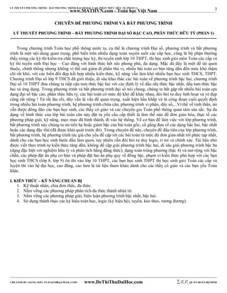 3 
LÝ THUYẾT PHƯƠNG TRÌNH – BẤT PHƯƠNG TRÌNH ĐẠI SỐ BẬC CAO, PHÂN THỨC HỮU TỶ (PHẦN 1) 
_______________________________________________________________________________________________________________________________________________________________ 
www.MATHVN.com - Toán học Việt Nam 
CCHHUUYYÊÊNN ĐĐỀỀ PPHHƯƯƠƠNNGG TTRRÌÌNNHH VVÀÀ BBẤẤTT PPHHƯƯƠƠNNGG TTRRÌÌNNHH 
LLÝÝ TTHHUUYYẾẾTT PPHHƯƯƠƠNNGG TTRRÌÌNNHH –– BBẤẤTT PPHHƯƯƠƠNNGG TTRRÌÌNNHH ĐĐẠẠII SSỐỐ BBẬẬCC CCAAOO,, PPHHÂÂNN TTHHỨỨCC HHỮỮUU TTỶỶ ((PPHHẦẦNN 11)) 
------------------------------------------------------------------------------------------------------------------------------------------- 
Trong chương trình Toán học phổ thông nước ta, cụ thể là chương trình Đại số, phương trình và bất phương 
trình là một nội dung quan trọng, phổ biến trên nhiều dạng toán xuyên suốt các cấp học, cũng là bộ phận thường 
thấy trong các kỳ thi kiểm tra chất lượng học kỳ, thi tuyển sinh lớp 10 THPT, thi học sinh giỏi môn Toán các cấp và 
kỳ thi tuyển sinh Đại học – Cao đẳng với hình thức hết sức phong phú, đa dạng. Mặc dù đây là một đề tài quen 
thuộc, chính thống nhưng không vì thế mà giảm đi phần thú vị, nhiều bài toán cơ bản tăng dần đến mức khó thậm 
chí rất khó, với các biến đổi đẹp kết hợp nhiều kiến thức, kỹ năng vẫn làm khó nhiều bạn học sinh THCS, THPT. 
Chương trình Đại số lớp 9 THCS đã giới thiệu, đi sâu khai thác các bài toán về phương trình bậc hai, chương trình 
Đại số 10 THPT đưa chúng ta tiếp cận tam thức bậc hai với các định lý về dấu nhị thức bậc nhất, dấu tam thức bậc 
hai và ứng dụng. Trong phương trình và bất phương trình đại số nói chung, chúng ta bắt gặp rất nhiều bài toán cps 
dạng đại số bậc cao, phân thức hữu tỷ, các bài toán có mức độ khó dễ khác nhau, đòi hỏi tư duy linh hoạt và vẻ đẹp 
cũng rất riêng ! Từ rất lâu rồi, đây vẫn là vấn đề quan trọng, xuất hiện hầu khắp và là công đoạn cuối quyết định 
trong nhiều bài toán phương trình, hệ phương trình chứa căn, phương trình vi phân, dãy số,...Vì thế về tinh thần, nó 
vẫn được đông đảo các bạn học sinh, các thầy cô giáo và các chuyên gia Toán phổ thông quan tâm sâu sắc. Sự đa 
dạng về hình thức của lớp bài toán căn này đặt ra yêu cầu cấp thiết là làm thế nào để đơn giản hóa, thực tế các 
phương pháp giải, kỹ năng, mẹo mực đã hình thành, đi vào hệ thống. Về cơ bản để làm việc với lớp phương trình, 
bất phương trình này chúng ta ưu tiên hạ hoặc giảm bậc của bài toán gốc, cố gắng đưa về các dạng bậc hai, bậc nhất 
hoặc các dạng đặc thù (đã được khái quát trước đó). Trong chuyên đề này, chuyên đề đầu tiên của lớp phương trình, 
bất phương trình, hệ phương trình tác giả chủ yếu đề cập tới các bài toán từ mức độ đơn giản nhất tới phức tạp nhất, 
dành cho các bạn học sinh bước đầu làm quen, tuy nhiên vẫn đòi hỏi tư duy logic, tỉ mỉ và chính xác. Tài liệu nhỏ 
được viết theo trình tự kiến thức tăng dần, không đề cập giải phương trình bậc hai, đi sâu giải phương trình bậc ba 
(dạng đặc biệt với nghiệm hữu tỷ và phân tích hằng đẳng thức), dạng toán trùng phương (bậc 4) và mở rộng với bậc 
chẵn, các phép đặt ẩn phụ cơ bản và phép đặt hai ẩn phụ quy về đồng bậc, phạm vi kiến thức phù hợp với các bạn 
học sinh THCS (lớp 8, lớp 9) ôn thi vào lớp 10 THPT, các bạn học sinh THPT thi học sinh giỏi Toán các cấp và 
luyện thi vào hệ đại học, cao đẳng, cao hơn là tài liệu tham khảo dành cho các thầy cô giáo và các bạn yêu Toán 
khác. 
II.. KKIIẾẾNN TTHHỨỨCC –– KKỸỸ NNĂĂNNGG CCHHUUẨẨNN BBỊỊ 
1. Kỹ thuật nhân, chia đơn thức, đa thức. 
2. Nắm vững các phương pháp phân tích đa thức thành nhân tử. 
3. Nắm vững các phương pháp giải, biện luận phương trình bậc nhất, bậc hai. 
4. Sử dụng thành thạo các ký hiệu toán học, logic (ký hiệu hội, tuyển, kéo theo, tương đương). 
----------------------------------------------------------------------------------------------------------------------------------------------------------------------------------------------------------------------------------------------- 
CREATED BY GIANG SƠN; XYZ1431988@GMAIL.COM www.DeThiThuDaiHoc.com 
E 1 F5 QUÂN ĐOÀN BỘ BINH 
 