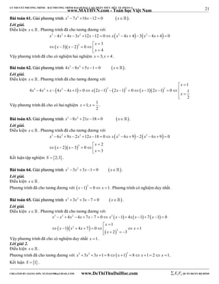 21 
LÝ THUYẾT PHƯƠNG TRÌNH – BẤT PHƯƠNG TRÌNH ĐẠI SỐ BẬC CAO, PHÂN THỨC HỮU TỶ (PHẦN 1) 
_______________________________________________________________________________________________________________________________________________________________ 
www.MATHVN.com - Toán học Việt Nam 
BBààii ttooáánn 6611.. GGiiảảii pphhưươơnngg ttrrììnnhh x3  7x2 16x 12  0 x. 
Lời giải. 
Điều kiện x   . Phương trình đã cho tương đương với 
    
3 2 2 2 2 
x x x x x x x x x x 
4 4 3 12 12 0 4 4 3 4 4 0 
             
   
2 
3 
x x 
3 2 0 
4 
x 
  
      
x 
 Vậy phương trình đã cho có nghiệm hai nghiệm x  3; x  4 . 
BBààii ttooáánn 6622.. GGiiảảii pphhưươơnngg ttrrììnnhh 4x3 8x2  5x 1  0 x . 
Lời giải. 
Điều kiện x   . Phương trình đã cho tương đương với 
3 2  2   2  2   2 
1 
x 
x x x x x x x x x x 
  
4 4 4 4 1 0 2 1 2 1 0 1 2 1 0 1 
2 
 x 
 
 
                
Vậy phương trình đã cho có hai nghiệm 1; 1 
x  x  . 
2 
BBààii ttooáánn 6633.. GGiiảảii pphhưươơnngg ttrrììnnhh x3 8x2  21x 18  0 x . 
Lời giải. 
Điều kiện x   . Phương trình đã cho tương đương với 
    
3 2 2 2 2 
x x x x x x x x x x 
6 9 2 12 18 0 6 9 2 6 9 0 
             
   
2 
2 
x x 
2 3 0 
3 
x 
  
      
x 
 Kết luận tập nghiệm S  2;3. 
BBààii ttooáánn 6644.. GGiiảảii pphhưươơnngg ttrrììnnhh x3 3x2  3x 1  0 x. 
Lời giải. 
Điều kiện x   . 
Phương trình đã cho tương đương với  3 x 1  0 x 1. Phương trình có nghiệm duy nhất. 
BBààii ttooáánn 6655.. GGiiảảii pphhưươơnngg ttrrììnnhh x3  3x2  3x  7  0 x . 
Lời giải. 
Điều kiện x   . Phương trình đã cho tương đương với 
      
x 3 x 2 x 2 x x x 2 
x x x x 
4 4 7 7 0 1 4 1 7 1 0 
             
1 
x 
  
  2 
   
x x x x 
1 4 7 0 1 
        
2 
2 3 
x 
    
Vậy phương trình đã cho có nghiệm duy nhất x 1. 
Lời giải 2. 
Điều kiện x   . 
Phương trình đã cho tương đương với x3  3x2  3x 1  8x 13  8 x 1  2 x 1. 
Kết luận S  1. 
----------------------------------------------------------------------------------------------------------------------------------------------------------------------------------------------------------------------------------------------- 
CREATED BY GIANG SƠN; XYZ1431988@GMAIL.COM www.DeThiThuDaiHoc.com 
E 1 F5 QUÂN ĐOÀN BỘ BINH 
 