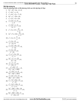 30 
LÝ THUYẾT PHƯƠNG TRÌNH – BẤT PHƯƠNG TRÌNH ĐẠI SỐ BẬC CAO, PHÂN THỨC HỮU TỶ (PHẦN 1) 
_______________________________________________________________________________________________________________________________________________________________ 
www.MATHVN.com - Toán học Việt Nam 
BBààii ttậậpp ttưươơnngg ttựự.. 
GGiiảảii ccáácc pphhưươơnngg ttrrììnnhh vvàà bbấấtt pphhưươơnngg ttrrììnnhh ssaauu ttrrêênn ttậậpp hhợợpp ssốố tthhựựcc 
1. 5x3 9x2 8x  4  0. 
2. x3  6x2  x  8 . 
3. x3  4x2  2x  7  0 . 
4. 4x3  x2 10x 16 . 
5. x3  3x2  2x  24 . 
6. 
x 3  2 x 2  x 
 
4 0 
5 
x 
 
 
. 
7. 
x x x 
3  4 2   
6  
0 
2 x 
 
5 
. 
8. 2  5  15  21  
0 
2 
x x 
x 
 
. 
9. 2 2  7  28  76  
0 
3 
x x 
x 
 
. 
10. x2 3x 5 9 0 
    . 
x 
11. 
x 3 
x 
x 2 
x 
2 12 0 
2 9 
  
 
  
. 
12. 
x 3 x 2 
x 
3 8 12 0 
   
x 2 
8 
x 
 
 
. 
13. 
x 3 
 x 
 
x 2 
x 
3 14  
0 
 
9 
. 
14. 
x 3  x 2 
 2x  
16 0 
x 2 
x 
 
 
. 
15. 
x 3 x 2 
x 
3    
22 0 
x 2 
x 
3 4 
 
 
. 
16. 
x 3 x 
2 
x 2 
x 
4 0 
  
10 9 
 
  
. 
17. 
x x 
x x 
3 2 
5 2 
4 5 0 
  
11 6 1963 
 
  
. 
18. 
x 3 x 2 
x 
x 5 x 
2 
4 6 0 
   
4 10 2013 
 
  
. 
19. 
x 3 x 2 
x 
x x 
3 7 11 0 
   
7 6 
28 5 1911 
 
  
. 
20. 
x 3 x 2 
x 
7 16 12 0 
   
3 
27 
x 
 
 
. 
21. 
x 3 x 2 
x 
11 19 9 0 
   
x 4 
x 
1 
 
  
. 
22. 
3x 3  20x 2 
 39x  
18 0 
x 3 
x 
 
 
. 
23. 
x 3 x 2 
x 
x x 
8  28  22  
5 0 
4 
12 15 
 
  
. 
----------------------------------------------------------------------------------------------------------------------------------------------------------------------------------------------------------------------------------------------- 
CREATED BY GIANG SƠN; XYZ1431988@GMAIL.COM www.DeThiThuDaiHoc.com 
E 1 F5 QUÂN ĐOÀN BỘ BINH 
 