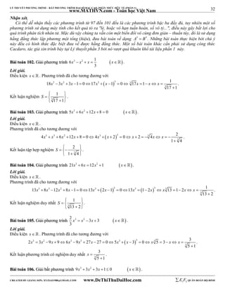 32 
LÝ THUYẾT PHƯƠNG TRÌNH – BẤT PHƯƠNG TRÌNH ĐẠI SỐ BẬC CAO, PHÂN THỨC HỮU TỶ (PHẦN 1) 
_______________________________________________________________________________________________________________________________________________________________ 
www.MATHVN.com - Toán học Việt Nam 
Nhận xét. 
Có thể dễ nhận thấy các phương trình từ 97 đến 101 đều là các phương trình bậc ba đầy đủ, tuy nhiên một số 
phương trình sử dụng máy tính cho kết quả tỏ ra "lẻ, hoặc vô hạn tuần hoàn, số vô tỷ...", điều này gây bất lợi cho 
quá trình phân tích nhân tử. Mặc dù vậy chúng ta vẫn còn một biến đổi vô cùng đơn giản – thuần túy, đó là sử dụng 
hằng đẳng thức lập phương một tổng (hiệu), đưa bài toán về dạng A3  B3 . Những bài toán thực hiện bởi chú ý 
này đều có hình thức đặc biệt đưa về được hằng đẳng thức. Một số bài toán khác cần phải sử dụng công thức 
Cacdaro, tác giả xin trình bày tại Lý thuyết phần 3 bởi nó vượt quá khuôn khổ tài liệu phần 1 này. 
BBààii ttooáánn 110022.. GGiiảảii pphhưươơnngg ttrrììnnhh 6 3 2 1   
x  x  x  x . 
3 
Lời giải. 
Điều kiện x   . Phương trình đã cho tương đương với 
18 3 3 1 0 17 1 0 17 1 1 
3 2 3  3 3 
3 
17 1 
x  x  x    x  x    x   x x  
 
. 
S   
Kết luận nghiệm 3 
1 
17 1 
   
   
. 
BBààii ttooáánn 110033.. GGiiảảii pphhưươơnngg ttrrììnnhh 5x3  6x2 12x 8  0  x. 
Lời giải. 
Điều kiện x   . 
Phương trình đã cho tương đương với 
4 6 12 8 0 4 2 0 2 4 2 
3 3 2 3  3 3 
1 3 
4 
x  x  x  x    x  x    x    x x   
 
. 
2 
1 4 
S      
Kết luận tập hợp nghiệm 3 
   
. 
BBààii ttooáánn 110044.. GGiiảảii pphhưươơnngg ttrrììnnhh 21x3  6x 12x2 1 x . 
Lời giải. 
Điều kiện x   . 
Phương trình đã cho tương đương với 
13 8 12 8 1 0 13 2 1 0 13 1 2 13 1 2 1 
3 3 2 3  3 3  3 3 
3 
13 2 
x  x  x  x    x  x    x   x  x   x x  
 
. 
S   
Kết luận nghiệm duy nhất 3 
1 
13 2 
   
   
. 
BBààii ttooáánn 110055.. GGiiảảii pphhưươơnngg ttrrììnnhh 2 3 2 3 3   
3 
x  x  x  x . 
Lời giải. 
Điều kiện x   . Phương trình đã cho tương đương với 
2 3 9 9 6 9 27 27 0 5 3 0 5 3 3 
3 2 3 3 3  3 3 
3 
5 1 
x  x  x   x  x  x    x  x    x   x x  
 
. 
x  
Kết luận phương trình có nghiệm duy nhất 3 
3 
5  
1 
. 
BBààii ttooáánn 110066.. GGiiảảii bbấấtt pphhưươơnngg ttrrììnnhh 9x3  3x2  3x 1 0 x . 
----------------------------------------------------------------------------------------------------------------------------------------------------------------------------------------------------------------------------------------------- 
CREATED BY GIANG SƠN; XYZ1431988@GMAIL.COM www.DeThiThuDaiHoc.com 
E 1 F5 QUÂN ĐOÀN BỘ BINH 
 