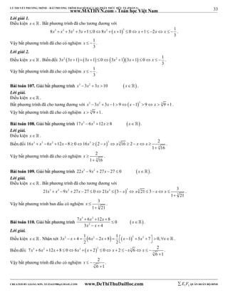33 
LÝ THUYẾT PHƯƠNG TRÌNH – BẤT PHƯƠNG TRÌNH ĐẠI SỐ BẬC CAO, PHÂN THỨC HỮU TỶ (PHẦN 1) 
_______________________________________________________________________________________________________________________________________________________________ 
www.MATHVN.com - Toán học Việt Nam 
Lời giải 1. 
Điều kiện x   . Bất phương trình đã cho tương đương với 
8 3 3 3 2 3 1 0 8 3  13 0 1 2 1 
x  x  x  x    x  x    x    x x   . 
3 
Vậy bất phương trình đã cho có nghiệm 1 
x   . 
3 
Lời giải 2. 
Điều kiện x. Biến đổi 3 2 3 1 3 1 0 3 2 13 1 0 1 
x x   x    x  x    x   . 
3 
Vậy bất phương trình đã cho có nghiệm 1 
x   . 
3 
BBààii ttooáánn 110077.. GGiiảảii bbấấtt pphhưươơnngg ttrrììnnhh x3 3x2  3x 10  x . 
Lời giải. 
Điều kiện x   . 
Bất phương trình đã cho tương đương với x3 3x2  3x 1  9x 13  9 x  3 9 1. 
Vậy bất phương trình đã cho có nghiệm x  3 9 1. 
BBààii ttooáánn 110088.. GGiiảảii bbấấtt pphhưươơnngg ttrrììnnhh 17x3  6x2 12x  8 x . 
Lời giải. 
Điều kiện x   . 
Biến đổi 16 3 3 6 2 12 8 0 16 3  2 3 3 
16 2 2 
1 3 
16 
x  x  x  x    x   x  x   x x  
 
. 
2 
1 16 
x  
Vậy bất phương trình đã cho có nghiệm 3 
 
. 
BBààii ttooáánn 110099.. GGiiảảii bbấấtt pphhưươơnngg ttrrììnnhh 22x3  9x2  27x  27  0 x. 
Lời giải. 
Điều kiện x   . Bất phương trình đã cho tương đương với 
21 9 27 27 0 21 3 21 3 3 
3 3 2 3  3 3 
1 3 
21 
x  x  x  x    x   x  x   x x  
 
. 
3 
1 21 
x  
Vậy bất phương trình ban đầu có nghiệm 3 
 
. 
x 3 x 2 
x x 
7  6  12  
8 0 
BBààii ttooáánn 111100.. GGiiảảii bbấấtt pphhưươơnngg ttrrììnnhh   
x 2 
x 
3 4 
  
  
 . 
Lời giải. 
Điều kiện x. Nhận xét 3 2 4 1 6 2 2 8 1  12 5 2 7 0, 
x  x   x  x    x   x    x . 
2 2 
7 6 12 8 0 6 2 0 2 6 2 
Biến đổi: 3 2 3  3 3 
3 
6 1 
x  x  x    x  x    x   x  x   
 
. 
x   
Vậy bất phương trình đã cho có nghiệm 3 
2 
6  
1 
. 
----------------------------------------------------------------------------------------------------------------------------------------------------------------------------------------------------------------------------------------------- 
CREATED BY GIANG SƠN; XYZ1431988@GMAIL.COM www.DeThiThuDaiHoc.com 
E 1 F5 QUÂN ĐOÀN BỘ BINH 
 