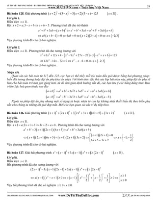 39 
LÝ THUYẾT PHƯƠNG TRÌNH – BẤT PHƯƠNG TRÌNH ĐẠI SỐ BẬC CAO, PHÂN THỨC HỮU TỶ (PHẦN 1) 
_______________________________________________________________________________________________________________________________________________________________ 
www.MATHVN.com - Toán học Việt Nam 
BBààii ttooáánn 112255.. GGiiảảii pphhưươơnngg ttrrììnnhh  3  3      x  2  3 x  3 x  2 3  x 125 x . 
Lời giải 1. 
Điều kiện x   . 
Đặt x  2  a;3 x  ba  b  5. Phương trình đã cho trở thành 
    
3 3 3 3 3 3 3 3 3 3 
a b ab a b a b ab a b ab a b 
ab a b ab x x x 
           
             
 1  0 4 0  2  3  0  2;3 
 
Vậy phương trình đã cho có hai nghiệm. 
Lời giải 2. 
Điều kiện x   . Phương trình đã cho tương đương với 
    
3 2 3 2 2 
x x x x x x x x 
6 12 8 9 27 27 3 6 125 
12 12 72 0 6 0 2;3 
            
           
  
2 2 
x x x x x 
Vậy phương trình đã cho có hai nghiệm. 
Nhận xét. 
Quan sát các bài toán từ 117 đến 125, các bạn có thể thấy mỗi bài toán đều giải được bằng hai phương pháp: 
biến đổi tương đương hoặc đặt ẩn phụ (hai ẩn phụ). Với hình thức đặc thù của lớp bài toán này, phép đặt ẩn phụ sẽ 
làm cho bài toán trở nên gọn gàng hơn, từ đó đơn giản định hướng vấn đề, các bạn lưu ý các hằng đẳng thức khai 
triển (bậc ba) quen thuộc sau đây 
 a  b  3  a 3  b 3  3 a 2 b  3 ab 2  a 3  b 3 
 3 
ab  a  
b 
 
 a  b  3  a 3  b 3  3 a 2 b  3 ab 2  a 3  b 3 
 3 
ab  a  
b 
 
Ngoài ra phép đặt ẩn phụ nhưng một số hạng tử hoặc nhân tử còn lại không nhất thiết biểu thị theo biến phụ 
vẫn cho chúng ta những lời giải đẹp mắt. Mời các bạn quan sát các ví dụ tiếp theo. 
BBààii ttooáánn 112266.. GGiiảảii pphhưươơnngg ttrrììnnhh x 13  2x 13  32x2  3x 16x  5  3x  23 x . 
Lời giải. 
Điều kiện x   . 
Đặt x 1  a;2x 1 b3x  2  a  b . Phương trình đã cho tương đương với 
      
a 3  b 3  3 x  1 2 x  1 6 x  5  a 3  b 3  3 
ab a  
b 
         x  x 
 
1 2 1 0 1 1 2 1 6 5 1 2 1 3 2 1; 
     x  x  x   x  x  x     x 
     
6 x 5 3 x 
2 2 
      
Vậy phương trình đã cho có hai nghiệm. 
BBààii ttooáánn 112277.. GGiiảảii bbấấtt pphhưươơnngg ttrrììnnhh x3  x 13  3x x 1x4  x  2x 13 x . 
Lời giải. 
Điều kiện x   . 
Bất phương trình đã cho tương đương với 
          
3 4 3 
x x x x x x x x x 
2 1 3 1 2 1 3 1 2 1 
      x 
                          
         
1 1 1 1 1 1 0 1 0 
     
2 2 
x x x 4 x x x x 2 
x 
x 
2 2 2 0 
Vậy bất phương trình đã cho có nghiệm x 1 x  0 . 
----------------------------------------------------------------------------------------------------------------------------------------------------------------------------------------------------------------------------------------------- 
CREATED BY GIANG SƠN; XYZ1431988@GMAIL.COM www.DeThiThuDaiHoc.com 
E 1 F5 QUÂN ĐOÀN BỘ BINH 
 