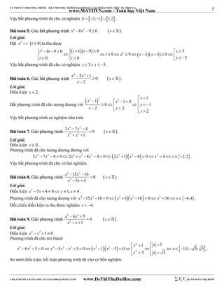 5 
LÝ THUYẾT PHƯƠNG TRÌNH – BẤT PHƯƠNG TRÌNH ĐẠI SỐ BẬC CAO, PHÂN THỨC HỮU TỶ (PHẦN 1) 
_______________________________________________________________________________________________________________________________________________________________ 
www.MATHVN.com - Toán học Việt Nam 
Vậy bất phương trình đã cho có nghiệm S  2;11;2 . 
BBààii ttooáánn 55.. GGiiảảii bbấấtt pphhưươơnngg ttrrììnnhh x4 8x2 9  0 x. 
Lời giải. 
Đặt x2  t t  0ta thu được 
      
t t t t x 
 2 
                            
2 8 9 0 1 9 0 3 
t x x x 
9 9 3 3 0 
t t x 
0 0 3 
Vậy bất phương trình đã cho có nghiệm x  3 x  3. 
x 4  2 x 2  
1 0 
x 
x 
BBààii ttooáánn 66.. GGiiảảii bbấấtt pphhưươơnngg ttrrììnnhh   
2 
  
 
 . 
Lời giải. 
Điều kiện x  2 . 
Bất phương trình đã cho tương đương với 
x x x 
 2 2 2 1 
 1     1  0 
     x 
       
0 1 
x x 
2 2 
2 
x 
Vậy bất phương trình có nghiệm như trên. 
x 4 x 2 
x 
x 4 x 
2 
2  7  
4 0 
BBààii ttooáánn 77.. GGiiảảii pphhưươơnngg ttrrììnnhh   
1 
  
  
 . 
Lời giải. 
Điều kiện x   . 
Phương trình đã cho tương đương đương với 
2x4  7x2  4  02x4  x2 8x2  4  02x2 1x2  4  0 x2  4 x2;2 . 
Vậy bất phương trình đã cho có hai nghiệm. 
x 4  15 x 2 
 
16 0 
x 
x 2 
5 x 
4 
BBààii ttooáánn 88.. GGiiảảii pphhưươơnngg ttrrììnnhh    
 
  
 . 
Lời giải. 
Điều kiện x2  5x  4  0 x 1; x  4 . 
Phương trình đã cho tương đương với x4 15x2 16  0x2 1x2 16  0 x2 16 x4;4 . 
Đối chiếu điều kiện ta thu được nghiệm x  4. 
x 4  6 x 2 
 
5 0 
x 
x 4 
x 
BBààii ttooáánn 99.. GGiiảảii pphhưươơnngg ttrrììnnhh   
1 
  
  
 . 
Lời giải. 
Điều kiện x4  x2 1 0 . 
Phương trình đã cho trở thành 
x x 
1 1 
    
     2 
4 2 4 2 2 2 2 
x x x x x x x x 
6 5 0 5 5 0 1 5 0 1;1; 5; 5 
                   
2 
x x 
5 5 
    
. 
So sánh điều kiện, kết luận phương trình đã cho có bốn nghiệm. 
----------------------------------------------------------------------------------------------------------------------------------------------------------------------------------------------------------------------------------------------- 
CREATED BY GIANG SƠN; XYZ1431988@GMAIL.COM www.DeThiThuDaiHoc.com 
E 1 F5 QUÂN ĐOÀN BỘ BINH 
 