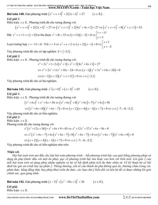 44 
LÝ THUYẾT PHƯƠNG TRÌNH – BẤT PHƯƠNG TRÌNH ĐẠI SỐ BẬC CAO, PHÂN THỨC HỮU TỶ (PHẦN 1) 
_______________________________________________________________________________________________________________________________________________________________ 
www.MATHVN.com - Toán học Việt Nam 
BBààii ttooáánn 114400.. GGiiảảii pphhưươơnngg ttrrììnnhh       x2  x 1 2  2 2x 1 2  27 x . 
Lời giải 1. 
Điều kiện x   . Phương trình đã cho tương đương với 
            x2  x 1 2  2 2x 1 2  27 x2  x 1 2  2 4x2  4x 1  27 x2  x 1 2  8 x2  x 1  33 . 
t 
Đặt x2  x 1  t t  0 ta thu được t 2 8 t 33       
11 
t 11 t 
3 0 
3 
        
t 
 x 
Loại trường hợp t  11  0 . Với t 3 x 2 x 2  x 2  1 
x 
1  0 
            
2 
  
x 
Vậy phương trình đã cho có tập nghiệm S  2;1. 
Lời giải 2. 
Điều kiện x   . Phương trình đã cho tương đương với 
    
x 4 x 2 x x 2 x 2 x 2 
x 
x x x x x x x x 
2 1 2 1 2 4 4 1 27 
2 11 10 24 0 1 3 14 24 0 
1 2 12 0 2;1 
         
 4  3  2        3  2 
   
 
         
 x  x  x 2 
x  x 
  
Vậy phương trình đã cho có hai nghiệm. 
BBààii ttooáánn 114411.. GGiiảảii pphhưươơnngg ttrrììnnhh x2 x  62  x  32  65 x. 
Lời giải 1. 
Điều kiện x   . Phương trình đã cho tương đương với 
 x 2  6 x  2  x 2  6 x  56   x 2  6 x  2  8  x 2  6 x   7  x 2 
 6 x 
 
 
56 
  x 2  6 x  8  x 2 
 6 x  7   0   x  2  x  4  x  1  x  7   0  x 
   7;  4;  
2;1 
 
Vậy phương trình đã cho có bốn nghiệm. 
Lời giải 2. 
Điều kiện x   . 
Phương trình đã cho tương đương với 
  
         
       
2 2 2 4 3 2 
x x  12 x  36  x  6 x  9  65  x  12 x  37 x  6 x 
 56  
0 
x 2 x 2 x x x 2 x x 2 x x 2 x x 2 
x 
6 7 6 6 7 8 6 7 0 6 7 6 8 0 
                
           
x x x x x 
2 4 1 7 0 7; 4; 2;1 
Vậy phương trình đã cho có bốn nghiệm như trên. 
Nhận xét. 
Hai bài toán trên mở đầu cho lớp bài toán phương trình – bất phương trình bậc cao giải bằng phương pháp sử 
dụng ẩn phụ (bước đầu với một ẩn phụ), quy về phương trình bậc hai hoặc cao hơn với biến mới. Lời giải 2 của 
mỗi bài toán trên sử dụng phép nhẩm nghiệm và hệ số bất định phân tích đa thức nhân tử. Về kỹ thuật hệ số bất 
định tác giả xin trình bày tại phần 2. Thông thường, yếu tố cấu thành ẩn phụ không quá ẩn, thường chứa trong các 
phân thức, hằng đẳng thức hay phép khai triển đa thức, các bạn chú ý biến đổi và liên hệ để có được những lời giải 
chính xác, gọn gàng nhất. 
BBààii ttooáánn 114422.. GGiiảảii pphhưươơnngg ttrrììnnhh       x  5 2  x2 10x 1 2  26 x . 
Lời giải. 
Điều kiện x   . 
----------------------------------------------------------------------------------------------------------------------------------------------------------------------------------------------------------------------------------------------- 
CREATED BY GIANG SƠN; XYZ1431988@GMAIL.COM www.DeThiThuDaiHoc.com 
E 1 F5 QUÂN ĐOÀN BỘ BINH 
 
