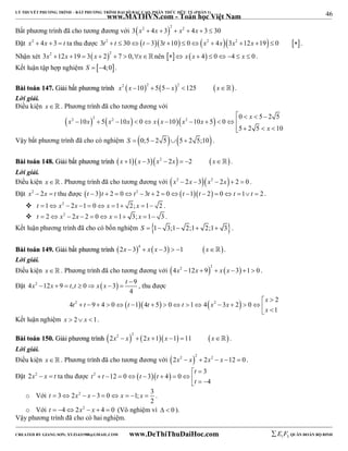 46 
LÝ THUYẾT PHƯƠNG TRÌNH – BẤT PHƯƠNG TRÌNH ĐẠI SỐ BẬC CAO, PHÂN THỨC HỮU TỶ (PHẦN 1) 
_______________________________________________________________________________________________________________________________________________________________ 
www.MATHVN.com - Toán học Việt Nam 
Bất phương trình đã cho tương đương với  3 x2  4x  3 2  x2  4x  3  30 
Đặt x2  4x  3  t ta thu được 3t2  t  30t  33t 10  0x2  4x3x2 12x 19  0 . 
Nhận xét 3x2 12x 19  3 x  22  7  0,xnên  x x  4  0 4  x  0. 
Kết luận tập hợp nghiệm S  4;0. 
BBààii ttooáánn 114477.. GGiiảảii bbấấtt pphhưươơnngg ttrrììnnhh x2 x 102  55  x2 125 x. 
Lời giải. 
Điều kiện x   . Phương trình đã cho tương đương với 
    
x 
 0 5 2 5 
x 2 10 x  2 5  x 2 10 x  0 x  x 10  x 2 10 x 
5  0 
x 
           
5 2 5 10 
    
Vậy bất phương trình đã cho có nghiệm S  0;5  2 55  2 5;10 . 
BBààii ttooáánn 114488.. GGiiảảii bbấấtt pphhưươơnngg ttrrììnnhh x 1x 3x2  2x  2 x . 
Lời giải. 
Điều kiện x. Phương trình đã cho tương đương với x2  2x 3x2  2x 2  0 . 
Đặt x2  2x  t thu được t  3t  2  0t2  3t  2  0t 1t  2  0t 1 t  2 . 
 t 1 x2  2x 1  0 x 1 2; x 1 2 . 
 t  2 x2  2x  2  0 x 1 3; x 1 3 . 
Kết luận phương trình đã cho có bốn nghiệm S  1 3;1 2;1 2;1 3. 
BBààii ttooáánn 114499.. GGiiảảii bbấấtt pphhưươơnngg ttrrììnnhh  2x  3 4  x  x 3   1  x  . 
Lời giải. 
Điều kiện x  . Phương trình đã cho tương đương với  4x2 12x  9  2   x  x 3  1  0 . 
 
Đặt 4 x 2  12 x  9  t , t  0  x  x  3  t 9 
, thu được 
4 
x 
2     2  2 
t t t t t x x 
4 9 4 0 1 4 5 0 1 4 3 2 0 
1 
  
                
x 
 Kết luận nghiệm x  2 x 1. 
BBààii ttooáánn 115500.. GGiiảảii pphhưươơnngg ttrrììnnhh  2x2  x  2   2x 1  x 1  11  x  . 
Lời giải. 
Điều kiện x   . Phương trình đã cho tương đương với  2x2  x 2  2x2  x 12  0 . 
3 
Đặt 2x2  x  t ta thu được t 2 t 12 0  t 3  t 
4  0 
4 
t 
  
         
t 
  o Với 3 2 2 3 0 1; 3 
t   x  x    x   x  . 
2 
o Với t  42x2  x  4  0 (Vô nghiệm vì   0 ). 
Vậy phương trình đã cho có hai nghiệm. 
----------------------------------------------------------------------------------------------------------------------------------------------------------------------------------------------------------------------------------------------- 
CREATED BY GIANG SƠN; XYZ1431988@GMAIL.COM www.DeThiThuDaiHoc.com 
E 1 F5 QUÂN ĐOÀN BỘ BINH 
 
