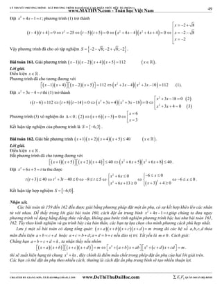 49 
LÝ THUYẾT PHƯƠNG TRÌNH – BẤT PHƯƠNG TRÌNH ĐẠI SỐ BẬC CAO, PHÂN THỨC HỮU TỶ (PHẦN 1) 
_______________________________________________________________________________________________________________________________________________________________ 
www.MATHVN.com - Toán học Việt Nam 
Đặt x2  4x 1 t ; phương trình (1) trở thành 
   2     2  2  
    
 
2 8 
x 
t t t t t x x x x x 
4 4 9 25 5 5 0 4 4 4 4 0 2 8 
                    
2 
x 
   
Vậy phương trình đã cho có tập nghiệm S  2  8;2  8;2. 
BBààii ttooáánn 116611.. GGiiảảii pphhưươơnngg ttrrììnnhh x 1x  2x  4x  5 112  x . 
Lời giải. 
Điều kiện x   . 
Phương trình đã cho tương đương với 
x 1x  4 x  2x  5 112x2  3x  4x2  3x 10 112 (1). 
Đặt x2  3x  4  t thì (1) trở thành 
   
        x  3 x 
 18  
0 2 
  
2 
t t t t x 2 x x 2 
x 
x 2 
x 
6 112 8 14 0 3 4 3 18 0 
3 4 0 3 
              
    
x 
Phương trình (3) vô nghiệm do   0 ;  2   x 6  6 
x 
3  0 
3 
  
      
x 
 Kết luận tập nghiệm của phương trình là S  6;3 . 
BBààii ttooáánn 116622.. GGiiảảii bbấấtt pphhưươơnngg ttrrììnnhh x 1x  2 x  4x  5  40 x. 
Lời giải. 
Điều kiện x   . 
Bất phương trình đã cho tương đương với 
x 1x  5 x  2x  4  40x2  6x  5x2  6x  8  40 . 
Đặt x2  6x  5  t ta thu được 
                    
  
x x x 
6 0 6 0 
t t t t t x 
3 40 3 40 0 8 5 6 0 
  
2 
2 
2 2 
x x x 
6 13 0 3 4 0 
        
. 
Kết luận tập hợp nghiệm S  6;0. 
Nhận xét. 
Các bài toán từ 159 đến 162 đều được giải bằng phương pháp đặt một ẩn phụ, có sự kết hợp khéo léo các nhân 
tử với nhau. Dễ thấy trong lời giải bài toán 160, cách đặt ẩn trung bình x2  4x 1 t giúp chúng ta đưa ngay 
phương trình về dạng hằng đẳng thức rất đẹp, không qua bước tính nghiệm phương trình bậc hai như bài toán 161, 
162. Tùy theo kinh nghiệm và gu trình bày của bản thân, các bạn tự lựa chọn cho mình phương cách phù hợp nhất. 
Lưu ý một số bài toán có dạng tổng quát: x  ax  bx  cx  d   m trong đó các hệ số a,b,c, d thỏa 
mãn điều kiện a  b  c  d hoặc a  c  b  d;a  d  b  c nếu đảo vị trí. Tất yếu là m  0 . Cách giải: 
Chẳng hạn a  b  c  d  k , ta nhận thấy nếu nhóm 
x  ax  b x  cx  d   mx2  a  b x  ab x2  c  d  x  cd   m. 
thì sẽ xuất hiện hạng tử chung x2  kx , đây chính là điểm mấu chốt trong phép đặt ẩn phụ của hai lời giải trên. 
Các bạn có thể đặt ẩn phụ theo nhiều cách, thường là cách đặt ẩn phụ trung bình sẽ tạo nhiều thuận lợi. 
----------------------------------------------------------------------------------------------------------------------------------------------------------------------------------------------------------------------------------------------- 
CREATED BY GIANG SƠN; XYZ1431988@GMAIL.COM www.DeThiThuDaiHoc.com 
E 1 F5 QUÂN ĐOÀN BỘ BINH 
 