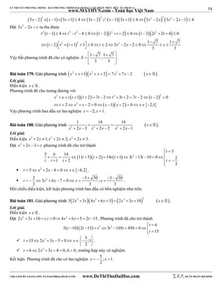 54 
LÝ THUYẾT PHƯƠNG TRÌNH – BẤT PHƯƠNG TRÌNH ĐẠI SỐ BẬC CAO, PHÂN THỨC HỮU TỶ (PHẦN 1) 
_______________________________________________________________________________________________________________________________________________________________ 
www.MATHVN.com - Toán học Việt Nam 
               3x  2 2 x x 1 x 3x 1  4 3x  2 2 x2 x 1 3x 1  4 3x2  2x 2 3x2  2x 1  4 
Đặt 3x2  2x  t ta thu được 
        
    
2 3 2 2 2 
t t t t t t t t t t 
1 4 4 0 2 2 0 2 2 2 4 0 
2 1 3 0 2 3 2 2 0 1 7 1 7 
                
   t   t 2   t  2      t   x 2 
 x     x 
 
3 3 
    
   
  
Vậy bất phương trình đã cho có nghiệm 1 7 ;1 7 
3 3 
S 
. 
BBààii ttooáánn 117799.. GGiiảảii pphhưươơnngg ttrrììnnhh x2  x 1x2  x  2  7x2  7x  2 x . 
Lời giải. 
Điều kiện x   . 
Phương trình đã cho tương đương với 
     
2 2 2 
x x t t t t t t t t 
t x x x x x 
1 2 7 2 3 2 7 2 2 0 
              
             
     
2 
2 2 0 1 2 0 2;1 
Vậy phương trình ban đầu có hai nghiệm x  2; x 1. 
1 18 18 
2 3 2 2 2 1 
BBààii ttooáánn 118800.. GGiiảảii pphhưươơnngg ttrrììnnhh    x 
 
 2 2 2 
x x x x x x 
      
 . 
Lời giải. 
Điều kiện x2  2x 1; x2  2x  2; x2  2x  3 . 
Đặt x2  2x 3  t phương trình đã cho trở thành 
t 
  
5 6 14  11 5  2  14  1  3 2 
13 10 0 1 2 
2 5 
3 
t t t t t t 
            
     
t t t t 
 
 t  5 x2  2x 8  0 x4;2. 
2  3  30  3  
30 
 t 3 x 2 6 x 7 0 x ; x 
         . 
3 3 3 
Đối chiếu điều kiện, kết luận phương trình ban đầu có bốn nghiệm như trên. 
BBààii ttooáánn 118811.. GGiiảảii pphhưươơnngg ttrrììnnhh        3 2x2  3x 4x2  6x  5  2x2  3x 10 2 x . 
Lời giải. 
Điều kiện x   . 
Đặt 2x2  3x 10  t,t  04x2  6x  5  2t 15 . Phương trình đã cho trở thành 
t 
   6 
t t t 2 t 2 t 
3 10 2 15 5 105 450 0 
15 
  
          
t 
  15 2 2 3 5 0 5 ;1 
t   x  x    x  
2 
  
. 
 t  62x2  3x  4  0,  0, trường hợp này vô nghiệm. 
Kết luận. Phương trình đã cho có hai nghiệm 5 ; 1 
x   x  . 
2 
----------------------------------------------------------------------------------------------------------------------------------------------------------------------------------------------------------------------------------------------- 
CREATED BY GIANG SƠN; XYZ1431988@GMAIL.COM www.DeThiThuDaiHoc.com 
E 1 F5 QUÂN ĐOÀN BỘ BINH 
 