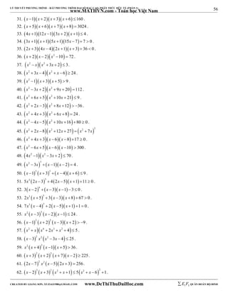 56 
LÝ THUYẾT PHƯƠNG TRÌNH – BẤT PHƯƠNG TRÌNH ĐẠI SỐ BẬC CAO, PHÂN THỨC HỮU TỶ (PHẦN 1) 
_______________________________________________________________________________________________________________________________________________________________ 
www.MATHVN.com - Toán học Việt Nam 
31. x 1x  2x  3x  6 160 . 
32. x  5x  6x  7x 8  3024 . 
33. 4x 112x 13x  2 x 1  4 . 
34. 3x 1x 15x 115x  7  7  0 . 
35. 2x  34x  42x 1x  3  36  0 . 
36. x  2x  2x2 10  72 . 
37. x2  xx2  3x  2  3. 
38. x2  3x  4x2  x  6  24 . 
39. x2 1x  3x  5  9 . 
40. x2  3x  2x2  9x  20 112 . 
41. x2  6x  5x2 10x  21  9 . 
42. x2  2x 3x2 8x 12  36 . 
43. x2  4x  3x2  6x 8  24 . 
44. x2  4x 5x2 10x 1680  0 . 
45.     x2  2x 8 x2 12x  27  x2  7x 2 
46. x2  4x  3x  6x 8 17  0 . 
47. x2  6x  5x  6x 10  300 . 
48. 4x2 1x2 3x  2  70 . 
49.      x2  3x 3  x 1 x  2  4 . 
50.  3  3    x 1 x  3  x  4 x  6  9 . 
51. 5x3 2x 33  42x 5x 1 11 0 . 
52.  6    3 x  2  x 3 x 1  3  0 . 
53. 2x3 x  53  3x 3 x 8  67  0 . 
54. 7x3 x  43  2x 5x 1 1  0 . 
55. x2 x 32 x  2x 1  24 . 
56.  2  2    x 1 x  2 x  3 x  2  9 . 
57. x2  xx4  2x3  x2  4  5 . 
58. x  32 x2 x2 3x  4  25 . 
59. x2 x  42 x 1x  5  36. 
60.  2  2    x  3 x  2 x  7 x  2  225. 
61. 2x  72 x2 x 52x  3  256. 
62.        x  2 2 x  3 2 x2  x 1  5 x2  x  6 2 1. 
----------------------------------------------------------------------------------------------------------------------------------------------------------------------------------------------------------------------------------------------- 
CREATED BY GIANG SƠN; XYZ1431988@GMAIL.COM www.DeThiThuDaiHoc.com 
E 1 F5 QUÂN ĐOÀN BỘ BINH 
 