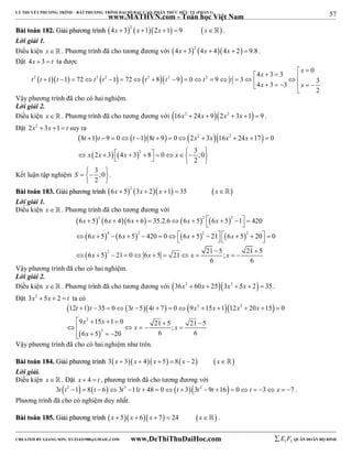 57 
LÝ THUYẾT PHƯƠNG TRÌNH – BẤT PHƯƠNG TRÌNH ĐẠI SỐ BẬC CAO, PHÂN THỨC HỮU TỶ (PHẦN 1) 
_______________________________________________________________________________________________________________________________________________________________ 
www.MATHVN.com - Toán học Việt Nam 
BBààii ttooáánn 118822.. GGiiảảii pphhưươơnngg ttrrììnnhh  2      4x  3 x 1 2x 1  9 x . 
Lời giải 1. 
Điều kiện x. Phương trình đã cho tương đương với  2    4x  3 4x  4 4x  2  9.8. 
Đặt 4x  3  t ta được 
                              
2    2  2   2  2  2 
x x 
4 3 3 0 
t t t t t t t t t 
1 1 72 1 72 8 9 0 9 3 3 4 3 3 
2 
x x 
Vậy phương trình đã cho có hai nghiệm. 
Lời giải 2. 
Điều kiện x. Phương trình đã cho tương đương với 16x2  24x  92x2  3x 1  9 . 
Đặt 2x2  3x 1 t suy ra 
        
t t t t x x x x 
x x x x 
8  1  9  0   1 8  9  0  2  3 16  24  17  
0 
2 3 4 3 8 0 3 ;0 
         
           
2 2 
2 
2 
Kết luận tập nghiệm 3 ;0 
S    
2 
  
. 
BBààii ttooáánn 118833.. GGiiảảii pphhưươơnngg ttrrììnnhh  2      6x  5 3x  2 x 1  35 x 
Lời giải 1. 
Điều kiện x   . Phương trình đã cho tương đương với 
         
        
  
 2      2   2 
    
 x x x x x 
x x x x 
6 5 6 4 6 6 35.2.6 6 5 6 5 1 420 
6 5 6 5 420 0 6 5 21 6 5 20 0 
  4   2    2         2 
   
 6 x 5 2 
21 0 6 x 5 21 x 21  5  
; x 
21 5 
           
6 6 
Vậy phương trình đã cho có hai nghiệm. 
Lời giải 2. 
Điều kiện x. Phương trình đã cho tương đương với 36x2  60x  253x2  5x  2  35. 
Đặt 3x2  5x  2  t ta có 
        
t t t t x x x x 
x x 
12 1 35 0 3 5 4 7 0 9 15 1 12 20 15 0 
             
 2 
     
9 15 1 0 21 5 21 5 ; 
6 5 20 6 6 
     
  
2 2 
2 
x x 
x 
    
Vậy phương trình đã cho có hai nghiệm như trên. 
BBààii ttooáánn 118844.. GGiiảảii pphhưươơnngg ttrrììnnhh 3x  3x  4x  5  8x  2 x 
Lời giải. 
Điều kiện x. Đặt x  4  t , phương trình đã cho tương đương với 
3t t2 1  8t  63t3 11t  48  0t  33t2  9t 16  0t  3 x  7 . 
Phương trình đã cho có nghiệm duy nhất. 
BBààii ttooáánn 118855.. GGiiảảii pphhưươơnngg ttrrììnnhh x  5 x  6x  7  24 x . 
----------------------------------------------------------------------------------------------------------------------------------------------------------------------------------------------------------------------------------------------- 
CREATED BY GIANG SƠN; XYZ1431988@GMAIL.COM www.DeThiThuDaiHoc.com 
E 1 F5 QUÂN ĐOÀN BỘ BINH 
 