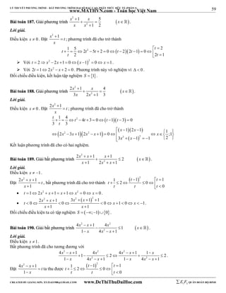 59 
LÝ THUYẾT PHƯƠNG TRÌNH – BẤT PHƯƠNG TRÌNH ĐẠI SỐ BẬC CAO, PHÂN THỨC HỮU TỶ (PHẦN 1) 
_______________________________________________________________________________________________________________________________________________________________ 
www.MATHVN.com - Toán học Việt Nam 
x 2 
 
1 x 5 
x 
x x 
BBààii ttooáánn 118877.. GGiiảảii pphhưươơnngg ttrrììnnhh     
 
2 
1 2 
 
 . 
Lời giải. 
Điều kiện x  0 . Đặt 
x2  
1 t 
x 
 ; phương trình đã cho trở thành 
t 
1 5   
2 2 2 5 2 0  2  2 1  0 
t t t t t 
t t 
              
2 2 1 
 Với t  2 x2  2x 1  0x 12  0 x 1. 
 Với 2t 12x2  x  2  0 . Phương trình này vô nghiệm vì   0 . 
Đối chiếu điều kiện, kết luận tập nghiệm S  1. 
x 2 
x x 
x x 
2  
1 4 
3 2 1 3 
BBààii ttooáánn 118888.. GGiiảảii pphhưươơnngg ttrrììnnhh     
 
2 
 
 . 
Lời giải. 
Điều kiện x  0 . Đặt 
2x2  
1 t 
x 
 ; phương trình đã cho trở thành 
t t t t t 
1 4 4 3 0 1 3 0 
   
2 
          
t 
3 3 
    x  x 
 
1 2 1 1 2 3 1 2 1 0 ;1 
    x  x  x  x     x 
    
  
2 2 
2 2 
3 1 1 2 
x  x 
      
Kết luận phương trình đã cho có hai nghiệm. 
x 2 
x x x 
x x x 
2   1  
1 2 
BBààii ttooáánn 118899.. GGiiảảii bbấấtt pphhưươơnngg ttrrììnnhh     
 
2 
1 2 1 
   
 . 
Lời giải. 
Điều kiện x  1. 
Đặt 
x x t 
x 
2 2   
1 
1 
 
 
, bất phương trình đã cho trở thành 
 2 1 1 1 2 0 
0 
t t 
   
t 
t t t 
       
 t 12x2  x 1 x 1 x2  0 x  0 . 
 
2 2 1 3 2  12 1 0 0 0 1 0 1 
x  x  x  x   
t x x 
           
x x 
1 1 
  
. 
Đối chiếu điều kiện ta có tập nghiệm S  ;10 . 
x 2 x x 2 
x 
4   
1 4 1 
1 4 1 
BBààii ttooáánn 119900.. GGiiảảii bbấấtt pphhưươơnngg ttrrììnnhh     
 
x x 2 
x 
   
 . 
Lời giải. 
Điều kiện x 1. 
Bất phương trình đã cho tương đương với 
x 2 x x 2 x 2 
x x 
4   1    
 1  4  2  4 1  1  
2 
1  x 4 x 2  x  1 1  x 4 x 2 
 x 
 
1 
. 
Đặt 
x x t 
4 2   
1 
1 
x 
 
 
ta thu được 
 2 1 1 1 2 0 
0 
t t 
   
t 
t t t 
       
----------------------------------------------------------------------------------------------------------------------------------------------------------------------------------------------------------------------------------------------- 
CREATED BY GIANG SƠN; XYZ1431988@GMAIL.COM www.DeThiThuDaiHoc.com 
E 1 F5 QUÂN ĐOÀN BỘ BINH 
 