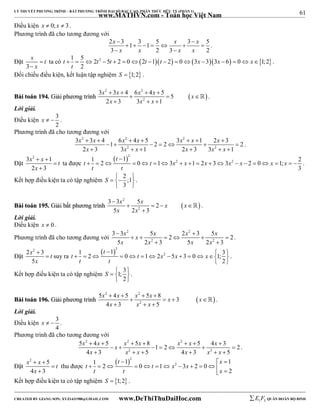 61 
LÝ THUYẾT PHƯƠNG TRÌNH – BẤT PHƯƠNG TRÌNH ĐẠI SỐ BẬC CAO, PHÂN THỨC HỮU TỶ (PHẦN 1) 
_______________________________________________________________________________________________________________________________________________________________ 
www.MATHVN.com - Toán học Việt Nam 
Điều kiện x  0; x  3 . 
Phương trình đã cho tương đương với 
x x x 
x x x x 
2  3  
 1  3  1  5   3  
5 
3  2 3  
2 
. 
Đặt 
3 
x  
t 
x 
 
ta có 1 5 2 2 5 2 0 2 1 2 0 3 33 6 0 1;2 
t t t t t x x x 
t 
                . 
2 
Đối chiếu điều kiện, kết luận tập nghiệm S  1;2 . 
x 2 x x 2 
x x 
x x x 
3  3  4 6  4  
5 5 
2 3 3 1 
BBààii ttooáánn 119944.. GGiiảảii pphhưươơnngg ttrrììnnhh     
 
2 
   
 . 
Lời giải. 
Điều kiện 3 
x   . 
2 
Phương trình đã cho tương đương với 
x 2 x x 2 x x 2 
x x 
x x x x x x 
3  3  4   1  6 4  5  2  2  3   1  2  
3  
2 
2  3 3 2   1 2  3 3 2 
  
1 
. 
Đặt 
x x t 
x 
3 2   
1 
2 3 
 
 
ta được 
 t 
2 
2 2 1 1 2 2 0 1 3 1 2 3 3 2 0 1; 
                   . 
3 
 
t t x x x x x x x 
t t 
Kết hợp điều kiện ta có tập nghiệm 2 ;1 
S    
3 
  
. 
x 2 
x x x 
x x 
3  
3 5 2 
5 2 3 
BBààii ttooáánn 119955.. GGiiảảii bbấấtt pphhưươơnngg ttrrììnnhh      
 
2 
 
 . 
Lời giải. 
Điều kiện x  0 . 
Phương trình đã cho tương đương với 
x 2 x x 2 
x x 
x x x x 
3  3  
  5  2  2 3  5  
2 
5 2 2  3 5 2 2 
 
3 
. 
Đặt 
x t 
x 
2 2  
3 
5 
 suy ra 
 t 
2 
2 1 1 3 2 0 1 2 5 3 0 1; 
                 
2 
t t x x x 
t t 
  
. 
Kết hợp điều kiện ta có tập nghiệm 1; 3 
S    
2 
  
. 
x 2 x x 2 
x x x 
x x x 
5  4  5  5  
8 3 
4 3 5 
BBààii ttooáánn 119966.. GGiiảảii pphhưươơnngg ttrrììnnhh      
 
2 
   
 . 
Lời giải. 
Điều kiện 3 
x   . 
4 
Phương trình đã cho tương đương với 
x 2 x x 2 x x 2 
x x x 
x x x x x x 
5  4  5  5  8    
   1  2  5  4 3  
2 
4  3 2   5 4  3 2 
  
5 
. 
Đặt 
x 2  x  
5 
 
t 
4 x 
 
3 
thu được 
 2 
t x 
2 1 1 1 2 0 1 3 2 0 
2 
   
t t x x 
t t x 
              
Kết hợp điều kiện ta có tập nghiệm S  1;2 . 
----------------------------------------------------------------------------------------------------------------------------------------------------------------------------------------------------------------------------------------------- 
CREATED BY GIANG SƠN; XYZ1431988@GMAIL.COM www.DeThiThuDaiHoc.com 
E 1 F5 QUÂN ĐOÀN BỘ BINH 
 