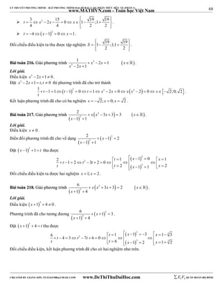 68 
LÝ THUYẾT PHƯƠNG TRÌNH – BẤT PHƯƠNG TRÌNH ĐẠI SỐ BẬC CAO, PHÂN THỨC HỮU TỶ (PHẦN 1) 
_______________________________________________________________________________________________________________________________________________________________ 
www.MATHVN.com - Toán học Việt Nam 
            
3 15 19 19 
 t x 2 2 x 0 x 
1 ;1 4 4 2 2 
  
. 
  2 t  4 x 1  0 x 1. 
       
  
Đối chiếu điều kiện ta thu được tập nghiệm 1 19 ;1;1 19 
2 2 
S 
. 
1 2 1 
2 1 
BBààii ttooáánn 221166.. GGiiảảii pphhưươơnngg ttrrììnnhh 3   
3 
x x x 
x x 
    
  
 . 
Lời giải. 
Điều kiện x3  2x 1 0 . 
Đặt x3  2x 1  t,t  0 thì phương trình đã cho trở thành 
1 t 1 1 t 12 0 t 1 x3 2x 0 x x2 2 0 x  2;0; 2 
t 
                 . 
Kết luận phương trình đã cho có ba nghiệm x   2; x  0; x  2 . 
BBààii ttooáánn 221177.. GGiiảảii pphhưươơnngg ttrrììnnhh 
2 3 3 3 
1 1 
 x  x 2  x     x 
 
 
 x 
  3 
 
 . 
Lời giải. 
Điều kiện x  0 . 
Biến đổi phương trình đã cho về dạng 
2 1 2 
1 1 
  
 3 
3 
x 
x 
   
  
Đặt  3 x 1 1  t thu được 
  
  
 t   x  3 
  x 
                
    2 1 1 0 1 1 2 2 
3 2 0 
t t x x 
2 1 3 
1 2 
t t t 
Đối chiếu điều kiện ta được hai nghiệm x 1; x  2 . 
BBààii ttooáánn 221188.. GGiiảảii pphhưươơnngg ttrrììnnhh 
6 3 3 2 
1 4 
  
 2    
3 
x x x x 
x 
     
  
 . 
Lời giải. 
Điều kiện  3 x 1  4  0 . 
Phương trình đã cho tương đương 
6 1 3 
1 4 
  
 3 
3 
x 
x 
   
  
. 
Đặt  3 x 1  4  t thu được 
  
  
                              
3 3 
t x x 
6 1 1 3 1 3 4 3 2 
7 6 0 
t t x x 
6 1 3 2 1 3 
2 
t t t 
Đối chiếu điều kiện, kết luận phương trình đã cho có hai nghiệm như trên. 
----------------------------------------------------------------------------------------------------------------------------------------------------------------------------------------------------------------------------------------------- 
CREATED BY GIANG SƠN; XYZ1431988@GMAIL.COM www.DeThiThuDaiHoc.com 
E 1 F5 QUÂN ĐOÀN BỘ BINH 
 