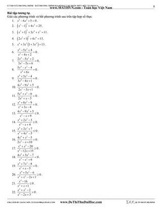 8 
LÝ THUYẾT PHƯƠNG TRÌNH – BẤT PHƯƠNG TRÌNH ĐẠI SỐ BẬC CAO, PHÂN THỨC HỮU TỶ (PHẦN 1) 
_______________________________________________________________________________________________________________________________________________________________ 
www.MATHVN.com - Toán học Việt Nam 
BBààii ttậậpp ttưươơnngg ttựự.. 
GGiiảảii ccáácc pphhưươơnngg ttrrììnnhh vvàà bbấấtt pphhưươơnngg ttrrììnnhh ssaauu ttrrêênn ttậậpp hhợợpp ssốố tthhựựcc 
1. x4  6x2  5  0 . 
2.  x2 1 2  4x2  25. 
3.  x2 1 2  3x4  x2 11. 
4.  2x2 1 2  4x4 13. 
5. x4  3x2 1 3x2  13 . 
6. 
x x 
x x 
4 2 
2 
5 4 0 
4 2 
  
 
  
. 
7. 
x x 
x x 
4 2 
2 
2  5  
2  
0 
3  5  
6 
. 
8. 
x 4 x 
2 
x 4 
x 
5   
4 0 
6 
 
 
. 
9. 
x 4 x 
2 
x 8 
x 
3 4 0 
  
3 4 1 
 
  
. 
10. 
x x 
x x 
4 2 
7 
4  9  
5  
0 
2  3  
1 
. 
11. 
x x 
x x 
4 2 
5 
5   
6  
0 
2   
3 
. 
12. 
x x 
x x 
4 2 
5 
8 9 0 
3 4 
  
 
  
. 
13. 
x x 
x x 
4 2 
2 
4  9  
5 0 
9 
 
  
. 
14. 
x x 
x x 
4 2 
4 
2 3 0 
  
4 
 
  
. 
15. 
x x 
x x 
4 2 
4 2 
2 7 0 
4 5 
  
 
  
. 
16. 
x x 
x x 
4 2 
2 
4   
5  
0 
2   
10 
. 
17. 
x 4 x 
2 
x 4 
x 
20 0 
  
12 15 
 
  
. 
18. 
x x 
x x 
4 2 
4 2 
4  3  
7 0 
6 
 
  
. 
19. 
x x 
x x 
4 2 
5 
7 8 0 
  
5 
 
  
. 
20. 
x 4 x 
2 
x 4 x 2 
x 
5 6 0 
2 1 
  
 
   
. 
21. 
x 
4 
x 2 
x 
16 0 
1 
 
 
  
. 
22. 
x 4 x 
2 
x 4 
x 
2 0 
  
2 3 
 
  
. 
----------------------------------------------------------------------------------------------------------------------------------------------------------------------------------------------------------------------------------------------- 
CREATED BY GIANG SƠN; XYZ1431988@GMAIL.COM www.DeThiThuDaiHoc.com 
E 1 F5 QUÂN ĐOÀN BỘ BINH 
 