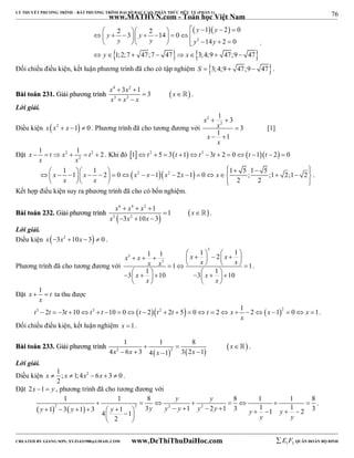 76 
LÝ THUYẾT PHƯƠNG TRÌNH – BẤT PHƯƠNG TRÌNH ĐẠI SỐ BẬC CAO, PHÂN THỨC HỮU TỶ (PHẦN 1) 
_______________________________________________________________________________________________________________________________________________________________ 
www.MATHVN.com - Toán học Việt Nam 
 y  y 
 
2 2 1 2 0 3 14 0 
       
         
y y y 2 
y 
14 2 0 
y y 
       
    
y x 
1;2;7 47;7 47 3; 4;9 47;9 47 
        
. 
Đối chiếu điều kiện, kết luận phương trình đã cho có tập nghiệm S  3;4;9  47;9  47. 
x 4  3x 2 
 
1 3 x 
x 3 x 2 
x 
BBààii ttooáánn 223311.. GGiiảảii pphhưươơnngg ttrrììnnhh    
 
  
 . 
Lời giải. 
Điều kiện x x2  x 1  0 . Phương trình đã cho tương đương với 
2 
1 3 
1 3 1 
  
2 
x 
x 
x 
  
x 
 
[1] 
x 1 t x 1 t 2 
      . Khi đó 1t2  5  3t 1t2 3t  2  0t 1t  2  0 
Đặt 2 2 
2 
x x 
 1      1    1  2    0      2   1 2  2  1  0   1 5 1 5  ;;1  2;1  2 
 
2 2 
x x x x x x x 
x x 
      
. 
Kết hợp điều kiện suy ra phương trình đã cho có bốn nghiệm. 
x 6  x 4  x 2 
 
1 1 
x 
x x x 
BBààii ttooáánn 223322.. GGiiảảii pphhưươơnngg ttrrììnnhh    
 
2   3 2 
 10  
3 
  . 
Lời giải. 
Điều kiện x 3x2 10x 3  0 . 
Phương trình đã cho tương đương với 
3 
              
x 3 
x x x x x x x 
1 1 1 2 1 
3 
       
1 1 
3 1 10 3 1 10 
      x  x     x 
  
    x 
 
. 
Đặt x 1 t 
  ta thu được 
x 
t3 2t 3t 10 t3 t 10 0 t 2t2 2t 5 0 t 2 x 1 2 x 12 0 x 1 
                       . 
x 
Đối chiếu điều kiện, kết luận nghiệm x 1. 
BBààii ttooáánn 223333.. GGiiảảii pphhưươơnngg ttrrììnnhh 
1 1 8 
      
 2   2 
x x x x 
4 6 3 4 1 3 2 1 
x 
    
 . 
Lời giải. 
Điều kiện 1 ; 1;4 2 6 3 0 
x  x  x  x   . 
2 
Đặt 2x 1 y , phương trình đã cho tương đương với 
y y 
1 1 8 8 1 1 8 
        
1 3 1 3 1 3 1 2 1 3 1 1 1 2 3 4 1 
 2   2 2 2 
y y y y y y y y y y 
                  
2 
y y 
  
. 
----------------------------------------------------------------------------------------------------------------------------------------------------------------------------------------------------------------------------------------------- 
CREATED BY GIANG SƠN; XYZ1431988@GMAIL.COM www.DeThiThuDaiHoc.com 
E 1 F5 QUÂN ĐOÀN BỘ BINH 
 