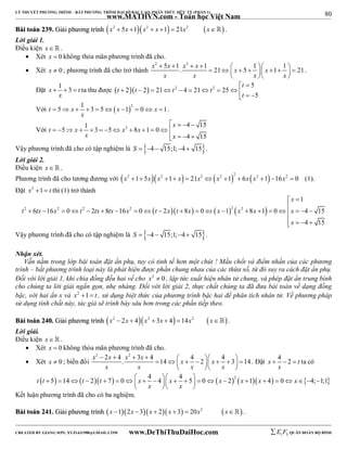 80 
LÝ THUYẾT PHƯƠNG TRÌNH – BẤT PHƯƠNG TRÌNH ĐẠI SỐ BẬC CAO, PHÂN THỨC HỮU TỶ (PHẦN 1) 
_______________________________________________________________________________________________________________________________________________________________ 
www.MATHVN.com - Toán học Việt Nam 
BBààii ttooáánn 223399.. GGiiảảii pphhưươơnngg ttrrììnnhh x2  5x 1x2  x 1  21x2 x . 
Lời giải 1. 
Điều kiện x   . 
 Xét x  0 không thỏa mãn phương trình đã cho. 
 Xét x  0 ; phương trình đã cho trở thành 
2 5 1 2 1 1 1 x x . x x 21 x 5 x 1 21 
                
x x x x 
   
. 
t 
   ta thu được    2 2 5 
Đặt x 1 3 t 
x 
t t t t 
2 2 21 4 21 25 
5 
  
          
t 
  Với t 5 x 1 3 5 x 12 0 x 1 
          . 
x 
    
x 
Với 2 1 4 15 5 3 5 8 1 0 
4 15 
t x x x 
             
x x 
    
Vậy phương trình đã cho có tập nghiệm là S  4  15;1;4  15. 
Lời giải 2. 
Điều kiện x   . 
Phương trình đã cho tương đương với        x2 1 5x x2 1 x  21x2  x2 1 2  6x x2 1 16x2  0 (1). 
Đặt x2 1 t thì (1) trở thành 
2 2 2 2     2  2  
1 
x 
  
t tx x t tx tx x t x t x x x x x 
6 16 0 2 8 16 0 2 8 0 1 8 1 0 4 15 
                      
4 15 
x 
    
Vậy phương trình đã cho có tập nghiệm là S  4  15;1;4  15. 
Nhận xét. 
Vẫn nằm trong lớp bài toán đặt ẩn phụ, tuy có tinh tế hơn một chút ! Mấu chốt và điểm nhấn của các phương 
trình – bất phương trình loại này là phát hiện được phần chung nhau của các thừa số, từ đó suy ra cách đặt ẩn phụ. 
Đối với lời giải 1, khi chia đồng đều hai vế cho x2  0 , lập tức xuất hiện nhân tử chung, và phép đặt ẩn trung bình 
cho chúng ta lời giải ngắn gọn, nhẹ nhàng. Đối với lời giải 2, thực chất chúng ta đã đưa bài toán về dạng đồng 
bậc, với hai ẩn x và x2 1 t , sử dụng biệt thức của phương trình bậc hai để phân tích nhân tử. Về phương pháp 
sử dụng tính chất này, tác giả sẽ trình bày sâu hơn trong các phần tiếp theo. 
BBààii ttooáánn 224400.. GGiiảảii pphhưươơnngg ttrrììnnhh x2  2x  4x2  3x  4 14x2 x. 
Lời giải. 
Điều kiện x   . 
 Xét x  0 không thỏa mãn phương trình đã cho. 
 Xét x  0 ; biến đổi 
2 2 4 2 3 4 4 4 x x . x x 14 x 2 x 3 14 
                
x x x x 
   
. Đặt x 4 2 t 
   ta có 
x 
t t 5 14 t 2t 7 0 x 4 4 x 4 5 0 x 22 x 1x 4 0 x  4; 1;1 
                            
x x 
    
Kết luận phương trình đã cho có ba nghiệm. 
BBààii ttooáánn 224411.. GGiiảảii pphhưươơnngg ttrrììnnhh x 12x 3x  2 x  3  20x2  x . 
----------------------------------------------------------------------------------------------------------------------------------------------------------------------------------------------------------------------------------------------- 
CREATED BY GIANG SƠN; XYZ1431988@GMAIL.COM www.DeThiThuDaiHoc.com 
E 1 F5 QUÂN ĐOÀN BỘ BINH 
 