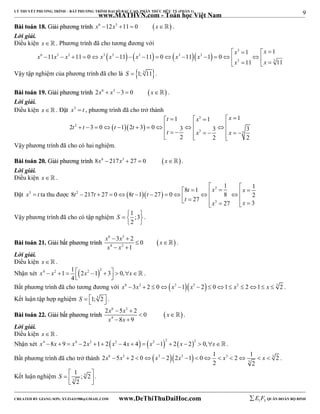 9 
LÝ THUYẾT PHƯƠNG TRÌNH – BẤT PHƯƠNG TRÌNH ĐẠI SỐ BẬC CAO, PHÂN THỨC HỮU TỶ (PHẦN 1) 
_______________________________________________________________________________________________________________________________________________________________ 
www.MATHVN.com - Toán học Việt Nam 
BBààii ttooáánn 1188.. GGiiảảii pphhưươơnngg ttrrììnnhh x6 12x3 11  0 x . 
Lời giải. 
Điều kiện x   . Phương trình đã cho tương đương với 
x x 
    
       3 
x x x x x x x x 
6 3 3 3 3 3 3 3 
1 1 
                
x x 
3 3 
11 11 0 11 11 0 11 1 0 
11 11 
    
Vậy tập nghiệm của phương trình đã cho là S  1; 3 11. 
BBààii ttooáánn 1199.. GGiiảảii pphhưươơnngg ttrrììnnhh 2x6  x3 3  0 x . 
Lời giải. 
Điều kiện x. Đặt x3  t , phương trình đã cho trở thành 
         
            
    t x x 
1 1 1 
   3 
   
t 2 
t t t 
2 3 0 1 2 3 0 3 3 3 
t x x 
3 3 
2 2 2 
Vậy phương trình đã cho có hai nghiệm. 
BBààii ttooáánn 2200.. GGiiảảii pphhưươơnngg ttrrììnnhh 8x6  217x3  27  0 x. 
Lời giải. 
Điều kiện x   . 
Đặt x3  t ta thu được    
1 1 8 1 
 t   x 3 
  x 
                    
t 2 
t t t 
8 217 27 0 8 1 27 0 8 2 
t x x 
27 3 
27 
3 Vậy phương trình đã cho có tập nghiệm 1 ;3 
S    
2 
  
. 
x 6  3 x 3 
 
2 0 
x 
x 4 x 
2 
BBààii ttooáánn 2211.. GGiiảảii bbấấtt pphhưươơnngg ttrrììnnhh   
1 
  
  
 . 
Lời giải. 
Điều kiện x   . 
Nhận xét  4 2 1 1 2 2 1 2 3 0, 
x  x    x     x . 
4 
Bất phương trình đã cho tương đương với x6 3x3  2  0x3 1x3  2  01 x3  21 x  3 2 . 
Kết luận tập hợp nghiệm S  1; 3 2 . 
BBààii ttooáánn 2222.. GGiiảảii bbấấtt pphhưươơnngg ttrrììnnhh   
x 6 x 3 
x 
x 4 
x 
2  5  
2 0 
8 9 
  
  
 . 
Lời giải. 
Điều kiện x   . 
Nhận xét       x4 8x  9  x4  2x2 1 2 x2  4x  4  x2 1 2  2 x  2 2  0,x. 
Bất phương trình đã cho trở thành 6 3  3  3  3 3 
2 5 2 0 2 2 1 0 1 2 1 2 
x  x    x  x     x    x  . 
2 3 
2 
1 ; 2 
2 
S      
Kết luận nghiệm 3 
3 
. 
----------------------------------------------------------------------------------------------------------------------------------------------------------------------------------------------------------------------------------------------- 
CREATED BY GIANG SƠN; XYZ1431988@GMAIL.COM www.DeThiThuDaiHoc.com 
E 1 F5 QUÂN ĐOÀN BỘ BINH 
 