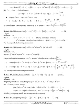 93 
LÝ THUYẾT PHƯƠNG TRÌNH – BẤT PHƯƠNG TRÌNH ĐẠI SỐ BẬC CAO, PHÂN THỨC HỮU TỶ (PHẦN 1) 
_______________________________________________________________________________________________________________________________________________________________ 
www.MATHVN.com - Toán học Việt Nam 
                2 x 1 2 x  2 x  2  x  2 3x2  2x  4  2 x2  x  2 2  x  2 3 x2  x  2  x  2    . 
Đặt x2  x  2  a; x  2  b ta thu được 
2 2 3  2 2 3 2 0  2  0 
a b 
  
             
2 
 a b a b a ab b a b a b 
a b 
 a  b x2  x  2  x  2 x2  0 x  0 . 
 2 a b 2 x 2     
2 x 4 x 2 2 x 2 x 2 0 x 1 17 ; x 
1 17 
             . 
4 4 
    
So sánh điều kiện, kết luận phương trình đã cho có ba nghiệm, x 0; x 1 17 ; x 
1 17 
   . 
4 4 
BBààii ttooáánn 226688.. GGiiảảii pphhưươơnngg ttrrììnnhh         x2  x 1 2 5 x4  x2 1  4 x2  x 1 2  0 x . 
Lời giải. 
Điều kiện x   . 
Đặt x2  x 1  a; x2  x 1  bab  x4  x2 1. Phương trình đã cho trở thành 
a2  5ab  4b2  0a ba  4b  02x 3x2  5x 3  0 x0 . 
Vậy phương trình đã cho có nghiệm duy nhất. 
BBààii ttooáánn 226699.. GGiiảảii pphhưươơnngg ttrrììnnhh  x  2  4  4  x2  2x 1  4  5  x3 5x  2  2  x  . 
Lời giải. 
Điều kiện x   . 
Đặt  x  2  2  u;  x2  2x 1  2  vuv   x3 5x  2  2 . 
    u  
v 
Phương trình đã cho tương đương với 2 5 4 2 0 4 0 
          
u 4 
v 
u uv v u v u v 
o          u  v x  2 2  x2  2x 1 2  x2  x 1 x2  3x 3  0 x 3 21;3 21 . 
o        2 2 4 2 2 1 2 2 3 2 2 5 4 0 3 ;0; 5 57 ; 5 57 
                    
2 4 4 
u v x x x x x x x x 
  
. 
Vậy phương trình đã cho có 6 nghiệm như trên. 
BBààii ttooáánn 227700.. GGiiảảii bbấấtt pphhưươơnngg ttrrììnnhh 3x2 13x2  7x 13102  x2  0 x . 
Lời giải. 
Điều kiện x   . 
Bất phương trình đã cho tương đương với 3x2 13x2 1 7x  2 10x  22  0 
Đặt 3x2 1  u; x  2  v ta được 
  2     2  2 
 
         
u u v v u v u v x x x x 
 7  10  0   2  5  0  3  2  3 3  5  9  
0 
3 2 3 36 60 108 0 1 2 6 5 83 0 
 x 2  x  x 2  x      x 2  x  2      x 
 2 
   
  Dễ thấy [*] vô nghiệm nên bất phương trình ban đầu vô nghiệm. 
BBààii ttooáánn 227711.. GGiiảảii pphhưươơnngg ttrrììnnhh x3  3x3  20x 1 35x 12  0 x . 
----------------------------------------------------------------------------------------------------------------------------------------------------------------------------------------------------------------------------------------------- 
CREATED BY GIANG SƠN; XYZ1431988@GMAIL.COM www.DeThiThuDaiHoc.com 
E 1 F5 QUÂN ĐOÀN BỘ BINH 
 