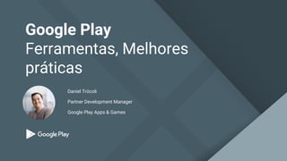 Google Play
Ferramentas, Melhores
práticas
Daniel Trócoli
Partner Development Manager
Google Play Apps & Games
 