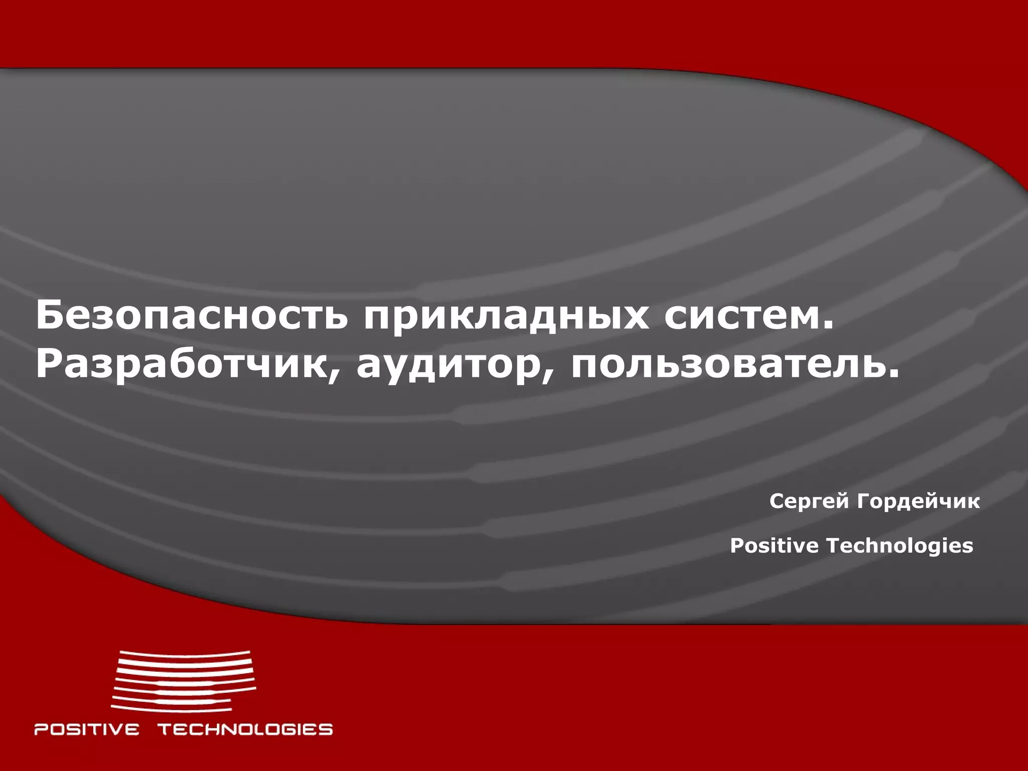 Безопасность прикладных систем. Разработчик, аудитор, пользователь. Сергей Гордейчик Positive  Technologies   