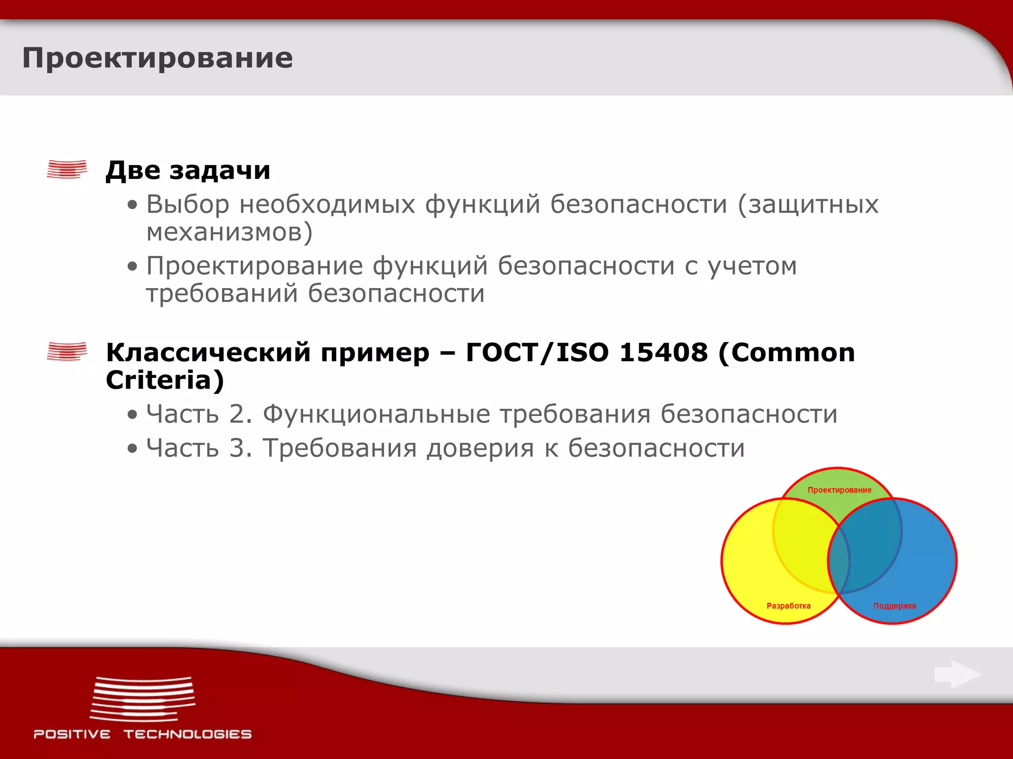 Проектирование Две задачи Выбор необходимых функций безопасности (защитных механизмов) Проектирование функций безопасности с учетом требований безопасности Классический пример – ГОСТ /ISO 15408 (Common Criteria) Часть 2. Функциональные требования безопасности Часть 3. Требования доверия к безопасности 