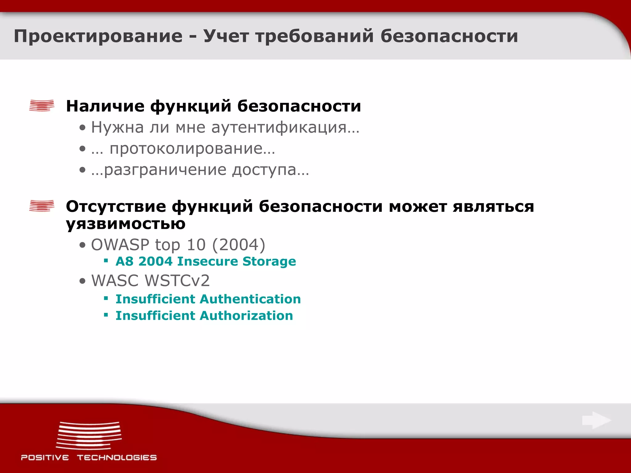 Проектирование -  Учет требований безопасности Наличие функций безопасности  Нужна ли мне аутентификация… …  протоколирование… … разграничение доступа… Отсутствие функций безопасности может являться уязвимостью OWASP top 10  (2004)  A8 2004 Insecure Storage   WASC WSTCv2  Insufficient Authentication Insufficient Authorization 