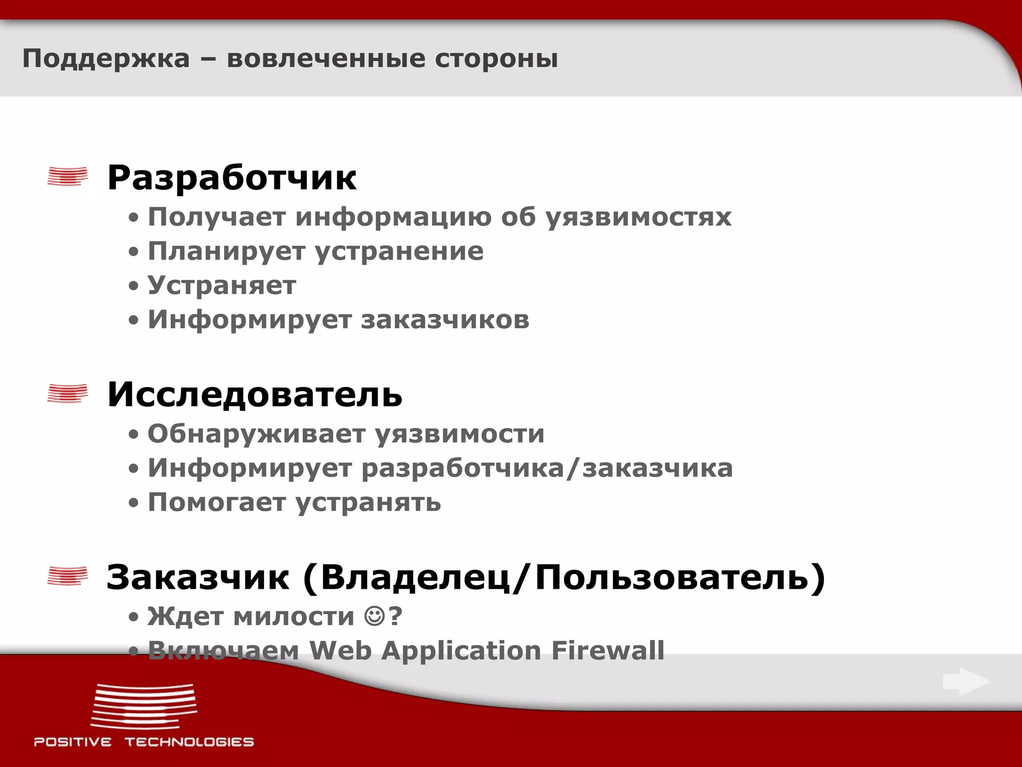 Поддержка – вовлеченные стороны Разработчик Получает информацию об уязвимостях Планирует устранение Устраняет Информирует заказчиков Исследователь Обнаруживает уязвимости Информирует разработчика / заказчика Помогает устранять Заказчик (Владелец / Пользователь) Ждет милости   ? Включаем  Web Application Firewall 