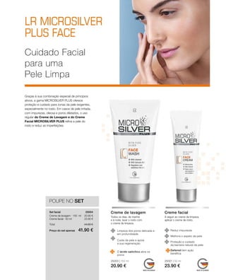 25000 | 150 ml
20.90 €
25001 | 50 ml
23.90 €
20.90 €
23.90 €
Preço do set apenas
Total 44.80 €
41.90 €
25004
POUPE NO SET
Graças à sua combinação especial de princípios
ativos, a gama MICROSILVER PLUS oferece
proteção e cuidado para zonas da pele exigentes,
especialmente no rosto. Em casos de pele irritada,
com impurezas, oleosa e poros dilatados, o uso
regular do Creme de Lavagem e do Creme
Facial MICROSILVER PLUS refina a pele do
rosto e reduz as imperfeições.
Cuidado Facial
para uma
Pele Limpa
	
	
	
Set facial
Creme de lavagem · 150 ml
Creme facial · 50 ml
Todos os dias, de manhã
e à noite, lavar o rosto com
o creme de limpeza.
Creme de lavagem
A seguir ao creme de limpeza,
aplicar o creme de rosto.
Creme facial
Limpeza dos poros delicada e
em profundidade
O ácido salicílico abre os
poros
Reduz impurezas
Defensil tem ação
benéfica
Melhora o aspeto da pele
	
Cuida da pele e apoia
a sua regeneração
	 Proteção e cuidado
da barreira natural da pele
 