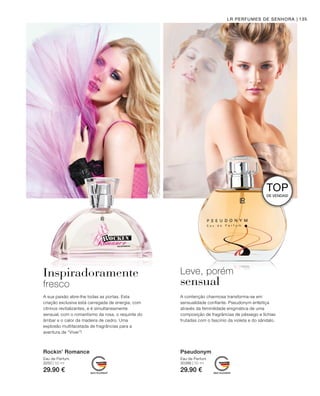 3250 | 50 ml
29.90 €
30386 | 50 ml
29.90 €
135LR PERFUMES DE SENHORA
Rockin’ Romance
Eau de Parfum
Pseudonym
Eau de Parfum
Inspiradoramente
fresco
Leve, porém
sensual
TOP
DE VENDAS!
A contenção charmosa transforma-se em
sensualidade confiante. Pseudonym enfeitiça
através da feminilidade enigmática de uma
composição de fragrâncias de pêssego e líchias
frutadas com o fascínio da violeta e do sândalo.
A sua paixão abre-lhe todas as portas. Esta
criação exclusiva está carregada de energia, com
citrinos revitalizantes, e é simultaneamente
sensual, com o romantismo da rosa, o requinte do
âmbar e o calor da madeira de cedro. Uma
explosão multifacetada de fragrâncias para a
aventura de “Viver”!
 