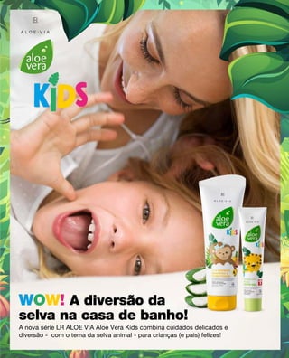 A nova série LR ALOE VIA Aloe Vera Kids combina cuidados delicados e
diversão - com o tema da selva animal - para crianças (e pais) felizes!
selva na casa de banho!
A diversão da
 