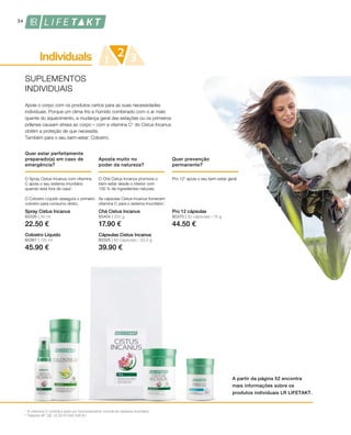 80326 | 30 ml
22.50 €
80404 | 250 g
17.90 €
80370 | 30 cápsulas / 15 g
44.50 €
80361 | 125 ml
45.90 €
80325 | 60 cápsulas / 33,5 g
39.90 €
1
2
34
SUPLEMENTOS
INDIVIDUAIS
Apoie o corpo com os produtos certos para as suas necessidades
individuais. Porque um clima frio e húmido combinado com o ar mais
quente do aquecimento, a mudança geral das estações ou os primeiros
pólenes causam stress ao corpo – com a vitamina C¹ do Cistus Incanus
obtém a proteção de que necessita.
Também para o seu bem-estar: Colostro.
Quer estar perfeitamente
preparado(a) em caso de
emergência?
Aposta muito no
poder da natureza?
O Spray Cistus Incanus com vitamina
C apoia o seu sistema imunitário
quando está fora de casa1
.
O Colostro Líquido assegura o primeiro
colostro para consumo direto.
O Chá Cistus Incanus promove o
bem-estar desde o interior com
100 % de ingredientes naturais.
As cápsulas Cistus Incanus fornecem
vitamina C para o sistema imunitário1
.
Spray Cistus Incanus Chá Cistus Incanus
Quer prevenção
permanente?
Pro 122
apoia o seu bem-estar geral.
Pro 12 cápsulas
A partir da página 52 encontra
mais informações sobre os
produtos individuais LR LIFETAKT.
A vitamina C contribui para um funcionamento normal do sistema imunitário
Patente-Nº: DE 10 2010 030 546 A1
Colostro Líquido Cápsulas Cistus Incanus
 