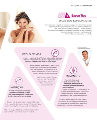 SOLUÇÕES LR LIFETAKT | 51
Dr. Sven Werchan,
Especialista em nutrição
DICAS DOS ESPECIALISTAS
“Uma abordagem integrada da beleza começa por uma alimentação saudável
e é complementada pela rotina adequada de cuidados a partir de fora,
bem como pelo eficaz Beauty Elixir 5 em 1 a partir de dentro.
Em conjunto com o exercício necessário e um estilo de vida equilibrado,
obtêm-se resultados melhores e mais duradouros.”
Dr. Sven Werchan, especialista em nutrição
NUTRIÇÃO
A beleza começa pela alimentação:
“Somos o que comemos.” Quantos
mais nutrientes essenciais o nosso estilo
de vida incluir, melhor para as células.
• Consumir fruta da época, rica em vitamina C. Morangos,
kiwis e groselhas são ricos em vitamina C. A vitamina C ajuda
a aumentar o colagénio para uma função normal da pele.
• Beber muita água (1,5-2,5 l por dia). A hidratação mantém
a pele tonificada e proporciona um aspeto saudável.
ESTILO DE VIDA
“A pele é o espelho da alma.” Por isso, nada contribui tanto para
a beleza como o bom humor. O riso, a alegria, a natureza e os
amigos: o que lhe faz bem reflete-se no seu aspeto.
• Sono de beleza. Nada regenera a pele e o corpo
tão bem como um sono suficiente e reparador.
Oiça música relaxante 15 minutos antes de se
deitar e vá para a cama um pouco mais cedo
do que o habitual, três vezes por semana.
• Mantenha a serenidade. Há sempre
muito para fazer, mas Isso não
deve estragar o seu humor.
Relaxe e concentre-se nas
coisas boas da vida!
MOVIMENTO
O exercício físico regular
pode rejuvenescer a pele.
Por exemplo, a estimulação da
circulação sanguínea dá à pele um
aspeto mais jovem
• Jogging ou caminhada. 12-15 minutos por dia
já proporcionam efeitos positivos comprovados
e visíveis, tonificam os tecidos conjuntivos e
rejuvenescem a pele. Comece já esta semana!
• Ginástica facial, o desporto da moda. O treino
dos músculos do rosto resulta comprovadamente
em menos rugas de expressão. Claro que a melhor
ginástica para o rosto é uma boa gargalhada!
 