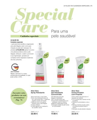 Aloé Vera
83%
Aloé Vera
90%
Aloé Vera
79%
20600 | 400 ml
22.90 €
20601 | 100 ml
17.90 €
20602 | 100 ml
22.50 €
75LR ALOE VIA CUIDADOS ESPECIAIS
Cuidados especiais
LR ALOE VIA
Cuidados especiais
– particularmente benéfico e regenerador
para pele fatigada, assim como para
irritações da pele (sem doenças). Os
produtos LR ALOE VIA aplicam-se como
uma película protetora sobre a pele
fatigada, refrescam, cuidam e promovem
a sua regeneração, apoiados por
complexos ativos especiais e essências
de ervas calmantes.
Para uma
pele saudável
Aloe Vera
Spray Hidratante
Spray suave para o corpo inteiro
• Com uma combinação eficaz de
83 % gel de Aloe Vera, 11 essências
vegetais e extrato de Propólis
• Aplica-se como uma película
protetora sobre a pele fatigada
• Cuida e refresca
• A pele regenera-se e readquire o
seu equilíbrio natural
Aloe Vera
Gel Hidratante
Concentrado
Gel refrescante para pele
fatigada e desidratada
• 90 % de gel de Aloe Vera
• Proporciona imediatamente uma
hidratação máxima e refresca
• Melhora a elasticidade da pele
• Sensação imediata de pele nutrida
em profundidade
Aloe Vera
Creme Protetor
com Própolis
Creme nutritivo para pele seca e a
necessitar de cuidados
• 79 % de Aloe Vera e extrato de cera
de abelhas
• Hidrata em profundidade e nutre a
pele
• Reforça a barreira da pele e aplica
uma película protetora sobre a
mesma
• Sensação de pele aliviada e relaxada
“Made in Germany” é o nosso
compromisso de qualidade, no qual
pode confiar a 100%.
Encontre estes
produtos em sets
económicos!
Pág. 76
 