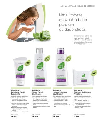 Aloé Vera
50%
Aloé Vera
50%
Aloé Vera
50%
Aloé Vera
30%
20673 | 75 ml
14.50 €
20671 | 200 ml
14.90 €
20670 | 200 ml
14.90 €
20672 | 25 unidades
5.90 €
81ALOE VIA LIMPEZA E CUIDADO DO ROSTO
Uma limpeza
suave é a base
para um
cuidado eficaz
Um rosto bonito e radiante não
requer apenas um cuidado
suficiente – a base de qualquer
rotina de cuidados é a limpeza.
De manhã e à noite!
Aloe Vera
Esfoliante Facial
Suavizante
Aloe Vera
Tónico Facial
Clarificante
Aloe Vera
Leite de Limpeza
Equilibrador
Aloe Vera
Toalhitas de Limpeza
Protetoras
Textura de gel suave para o rosto
• 50 % de gel de Aloe Vera,
bioextrato de rosa selvagem e
grânulos esfoliantes à base de
plantas
• Remove delicadamente as células
mortas e estimula a circulação
sanguínea
• Melhora o aspeto da pele sem
prejudicar o equilíbrio natural da
mesma
• A pele fica suave e a tez radiante
Tónico facial sem álcool para a
limpeza do rosto
• 50 % de gel de Aloe Vera e
bioextrato de rosa selvagem
• Liberta os poros dos resíduos de
maquilhagem e das impurezas
diárias
• Clarifica, acalma e refresca a pele
• Hidrata
Leite de limpeza suave para o rosto
• 50 % de gel de Aloe Vera e
bioextrato de rosa selvagem
• Limpa suavemente a pele e
liberta-a de resíduos de
maquilhagem e impurezas
• Preserva a hidratação natural da
pele
Toalhitas de limpeza suaves para
rosto e mãos, práticas para levar em
viagem
• 30 % de gel de Aloe Vera e
bioextrato de rosa selvagem
• Limpam a pele de forma suave
e em profundidade
• Removem a maquilhagem sem
ressequir a pele
 