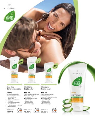 23075 | 100 ml
19.50 €
23071 | 100 ml
19.90 €
23072 | 75 ml
29.90 €
Aloé Vera
Aloé Vera
40%
40%
Aloé Vera
40%
Aloe Vera
Gel cremoso solar
FPS20
Gel cremoso suave para
tipos de pele já bronzeada
•	Com 40 % de gel
de aloe vera
•	Protege a pele dos raios
	 UVA e UVB
•	Cuida, refresca e hidrata
	 em profundidade
•	É fácil de espalhar e não cola
•	Resistente à água
Aloé Vera
Loção solar
FPS 30
Creme para tipos de pele clara
•	Com 40 % de gel
de aloe vera
•	Protege a pele dos raios
	 UVA e UVB
•	Cuida e hidrata
	 em profunidade
•	Resistente à água
Aloe Vera
Creme solar
FPS 50
Creme para tipos de pele
sensível e crianças
•	Com 40 % de gel de Aloe Vera
•	Protege a pele dos
	 raios UVA e UVB
•	Cuida e hidrata
	 em profunidade
•	Resistente à água
 