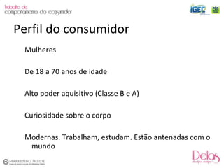 Mulheres De 18 a 70 anos de idade Alto poder aquisitivo (Classe B e A) Curiosidade sobre o corpo Modernas. Trabalham, estudam. Estão antenadas com o mundo Perfil do consumidor 