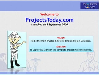 Welcome to
ProjectsToday.com
Launched on 8 September 2000
VISION 
To be the most Trusted & Referred Indian Project Database. 
 
MISSION 
To Capture & Monitor, the complete project investment cycle. 
 