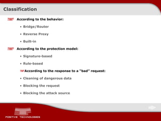 Classification According to the behavior: Bridge/Router Reverse Proxy Built-in According to the protection model: Signature-based Rule-based According to the response to a “bad” request: Cleaning of dangerous data Blocking the request Blocking the attack source 