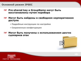 Основной режим  IPSEC Pre-shared key  и  GroupName  могут быть восстановлены путем перебора Могут быть найдены в свободном корпоративном доступе Подробные инструкции по настройке Сохраненные конфигурации Могут быть получены с использованием других сценариев атак 