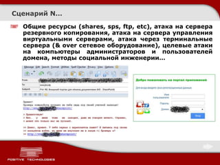 Сценарий N…
  Общие ресурсы (shares, sps, ftp, etc), атака на сервера
  резервного копирования, атака на сервера управления
  виртуальными серверами, атака через терминальные
  сервера (& over сетевое оборудование), целевые атаки
  на компьютеры администраторов и пользователей
  домена, методы социальной инженерии…
 