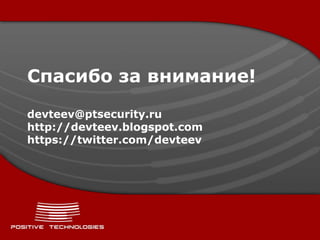 Спасибо за внимание!

devteev@ptsecurity.ru
http://devteev.blogspot.com
https://twitter.com/devteev
 