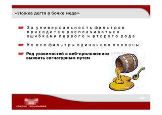 «Ложка дегтя в бочке меда»


    За универсальность фильтров
    приходится расплачиваться
    ошибками первого и второго рода

    Не все фильтры одинаково полезны

    Ряд уязвимостей в веб-приложениях нельзя
    выявить сигнатурным путем
 