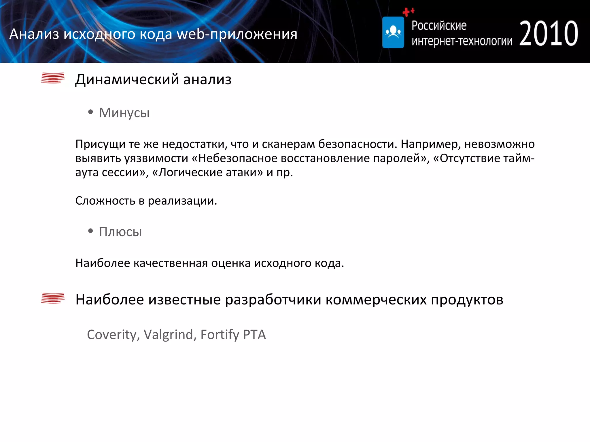 Анализ исходного кода  web- приложения Динамический анализ Минусы Присущи те же недостатки, что и сканерам безопасности. Например, невозможно выявить уязвимости «Небезопасное восстановление паролей», «Отсутствие тайм-аута сессии», «Логические атаки» и пр.  Сложность в реализации. Плюсы Наиболее качественная оценка исходного кода. Наиболее известные разработчики коммерческих продуктов Coverity, Valgrind, Fortify PTA 