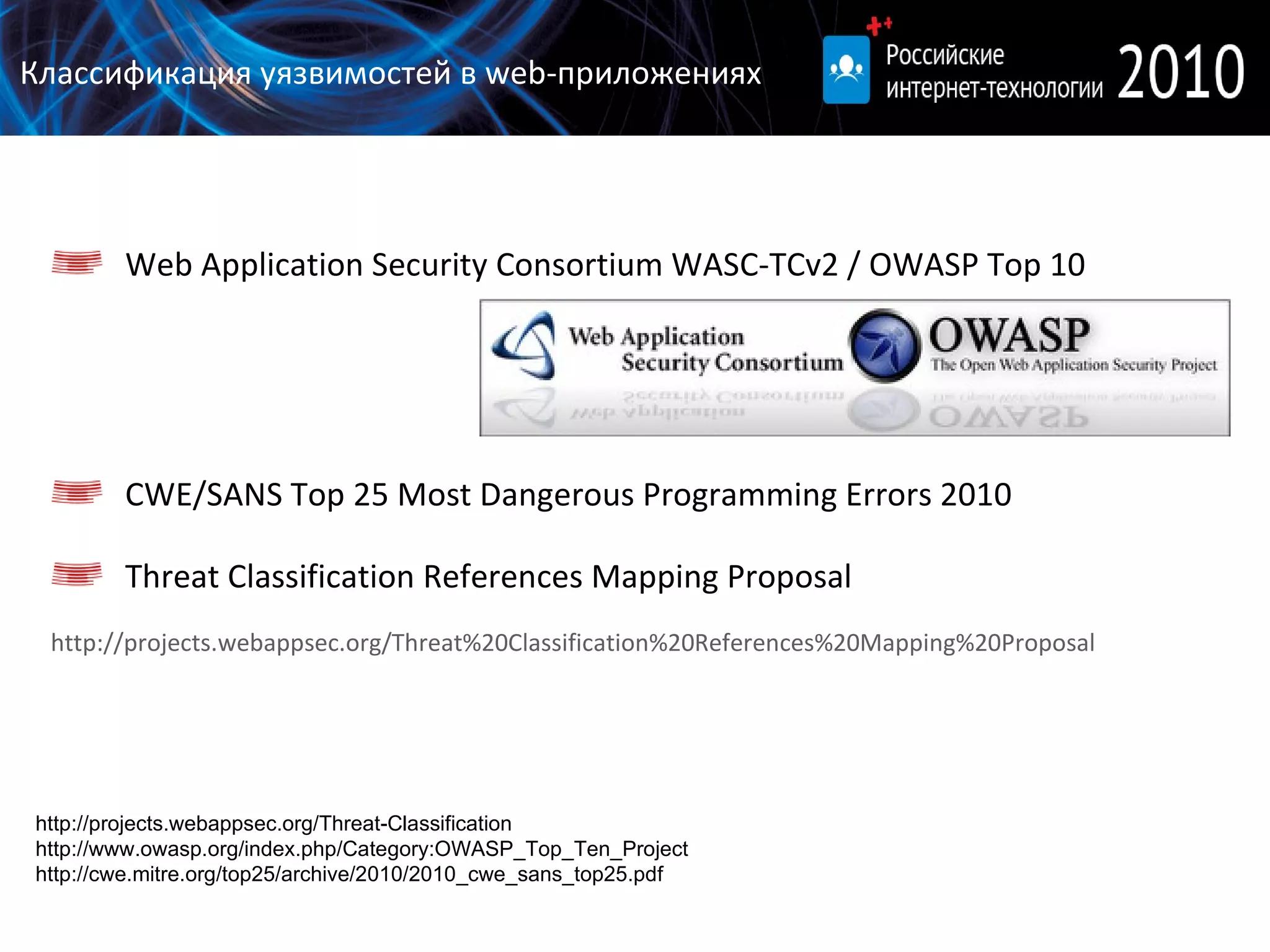 Классификация уязвимостей в  web- приложениях Web Application Security Consortium WASC-TCv2  /  OWASP Top 10 CWE/SANS Top 25 Most Dangerous Programming Errors 2010 Threat Classification References Mapping Proposal http://projects.webappsec.org/Threat%20Classification%20References%20Mapping%20Proposal http://projects.webappsec.org/Threat-Classification http://www.owasp.org/index.php/Category:OWASP_Top_Ten_Project http://cwe.mitre.org/top25/archive/2010/2010_cwe_sans_top25.pdf 